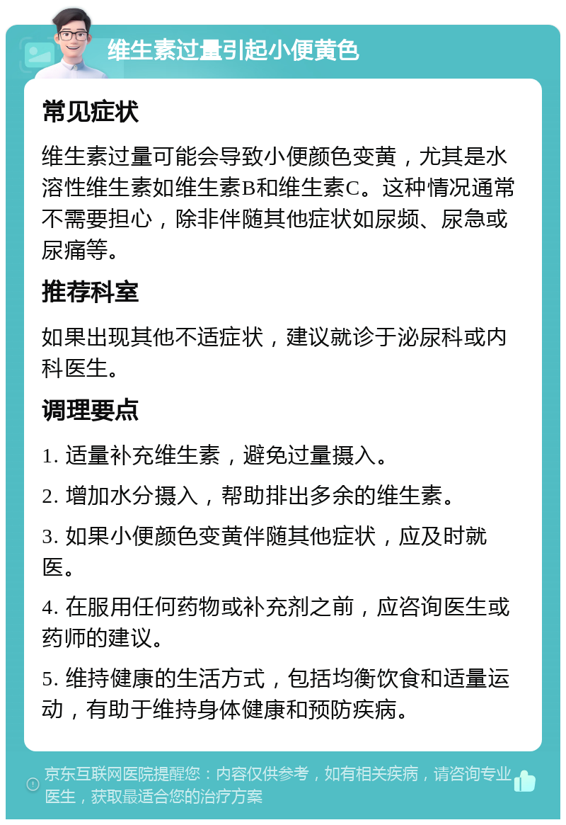 维生素过量引起小便黄色 常见症状 维生素过量可能会导致小便颜色变黄，尤其是水溶性维生素如维生素B和维生素C。这种情况通常不需要担心，除非伴随其他症状如尿频、尿急或尿痛等。 推荐科室 如果出现其他不适症状，建议就诊于泌尿科或内科医生。 调理要点 1. 适量补充维生素，避免过量摄入。 2. 增加水分摄入，帮助排出多余的维生素。 3. 如果小便颜色变黄伴随其他症状，应及时就医。 4. 在服用任何药物或补充剂之前，应咨询医生或药师的建议。 5. 维持健康的生活方式，包括均衡饮食和适量运动，有助于维持身体健康和预防疾病。