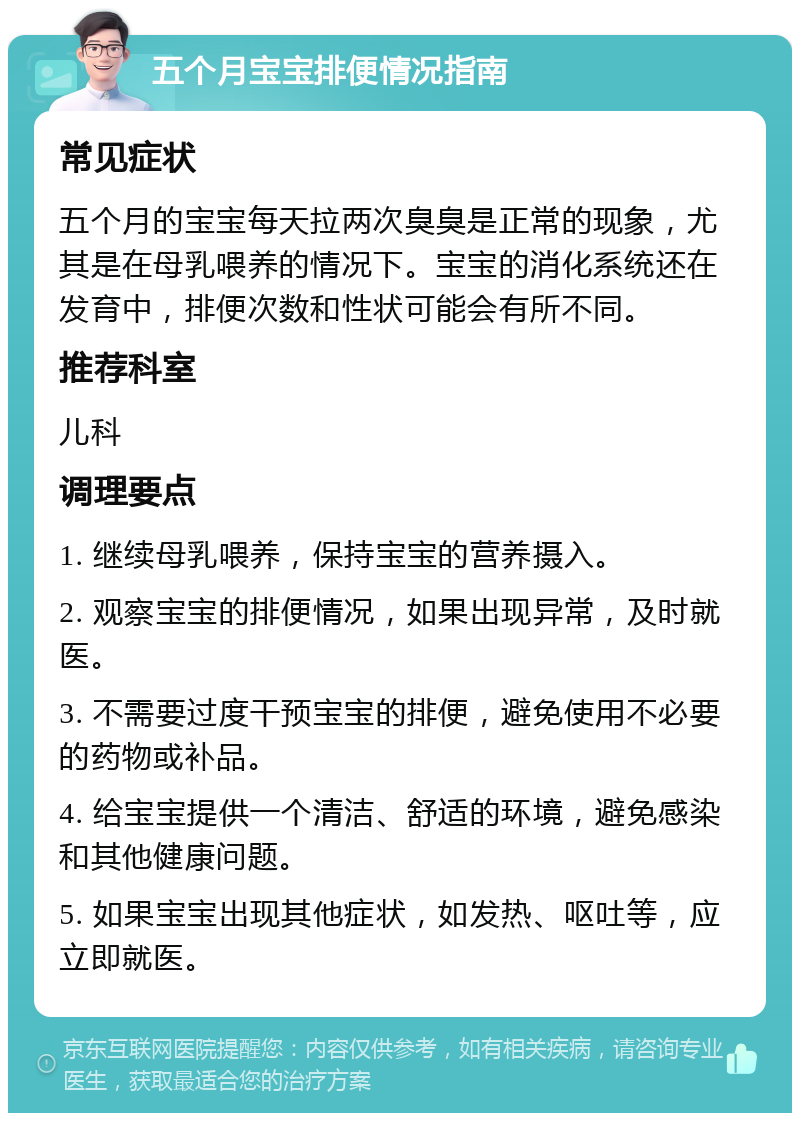 五个月宝宝排便情况指南 常见症状 五个月的宝宝每天拉两次臭臭是正常的现象，尤其是在母乳喂养的情况下。宝宝的消化系统还在发育中，排便次数和性状可能会有所不同。 推荐科室 儿科 调理要点 1. 继续母乳喂养，保持宝宝的营养摄入。 2. 观察宝宝的排便情况，如果出现异常，及时就医。 3. 不需要过度干预宝宝的排便，避免使用不必要的药物或补品。 4. 给宝宝提供一个清洁、舒适的环境，避免感染和其他健康问题。 5. 如果宝宝出现其他症状，如发热、呕吐等，应立即就医。