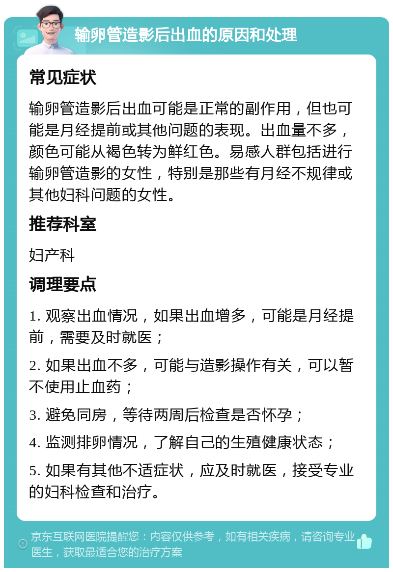 输卵管造影后出血的原因和处理 常见症状 输卵管造影后出血可能是正常的副作用，但也可能是月经提前或其他问题的表现。出血量不多，颜色可能从褐色转为鲜红色。易感人群包括进行输卵管造影的女性，特别是那些有月经不规律或其他妇科问题的女性。 推荐科室 妇产科 调理要点 1. 观察出血情况，如果出血增多，可能是月经提前，需要及时就医； 2. 如果出血不多，可能与造影操作有关，可以暂不使用止血药； 3. 避免同房，等待两周后检查是否怀孕； 4. 监测排卵情况，了解自己的生殖健康状态； 5. 如果有其他不适症状，应及时就医，接受专业的妇科检查和治疗。