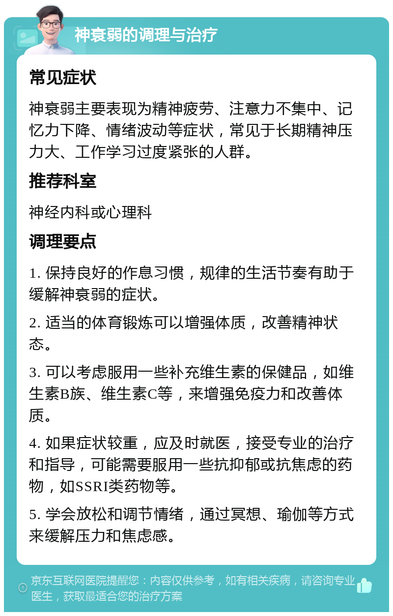 神衰弱的调理与治疗 常见症状 神衰弱主要表现为精神疲劳、注意力不集中、记忆力下降、情绪波动等症状，常见于长期精神压力大、工作学习过度紧张的人群。 推荐科室 神经内科或心理科 调理要点 1. 保持良好的作息习惯，规律的生活节奏有助于缓解神衰弱的症状。 2. 适当的体育锻炼可以增强体质，改善精神状态。 3. 可以考虑服用一些补充维生素的保健品，如维生素B族、维生素C等，来增强免疫力和改善体质。 4. 如果症状较重，应及时就医，接受专业的治疗和指导，可能需要服用一些抗抑郁或抗焦虑的药物，如SSRI类药物等。 5. 学会放松和调节情绪，通过冥想、瑜伽等方式来缓解压力和焦虑感。