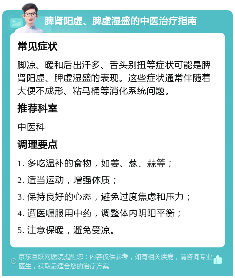 脾肾阳虚、脾虚湿盛的中医治疗指南 常见症状 脚凉、暖和后出汗多、舌头别扭等症状可能是脾肾阳虚、脾虚湿盛的表现。这些症状通常伴随着大便不成形、粘马桶等消化系统问题。 推荐科室 中医科 调理要点 1. 多吃温补的食物，如姜、葱、蒜等； 2. 适当运动，增强体质； 3. 保持良好的心态，避免过度焦虑和压力； 4. 遵医嘱服用中药，调整体内阴阳平衡； 5. 注意保暖，避免受凉。