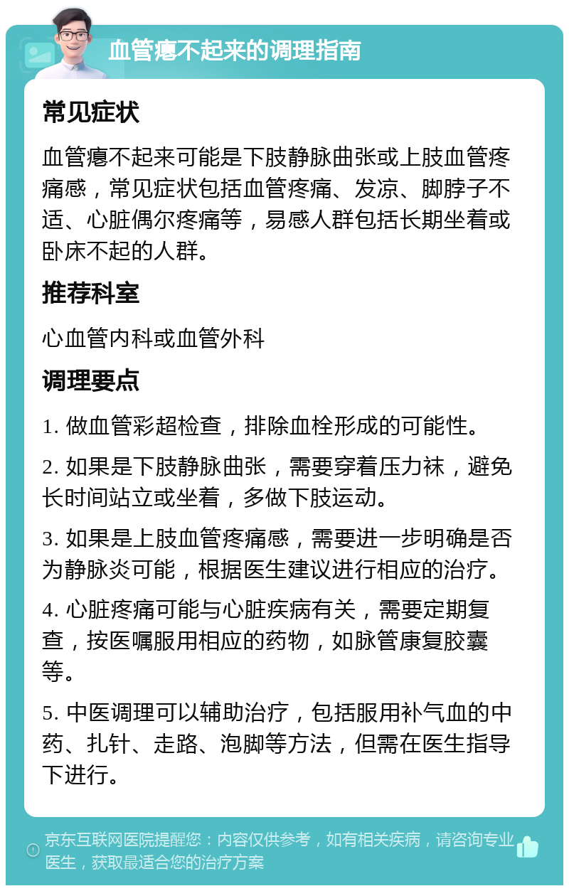 血管瘪不起来的调理指南 常见症状 血管瘪不起来可能是下肢静脉曲张或上肢血管疼痛感，常见症状包括血管疼痛、发凉、脚脖子不适、心脏偶尔疼痛等，易感人群包括长期坐着或卧床不起的人群。 推荐科室 心血管内科或血管外科 调理要点 1. 做血管彩超检查，排除血栓形成的可能性。 2. 如果是下肢静脉曲张，需要穿着压力袜，避免长时间站立或坐着，多做下肢运动。 3. 如果是上肢血管疼痛感，需要进一步明确是否为静脉炎可能，根据医生建议进行相应的治疗。 4. 心脏疼痛可能与心脏疾病有关，需要定期复查，按医嘱服用相应的药物，如脉管康复胶囊等。 5. 中医调理可以辅助治疗，包括服用补气血的中药、扎针、走路、泡脚等方法，但需在医生指导下进行。