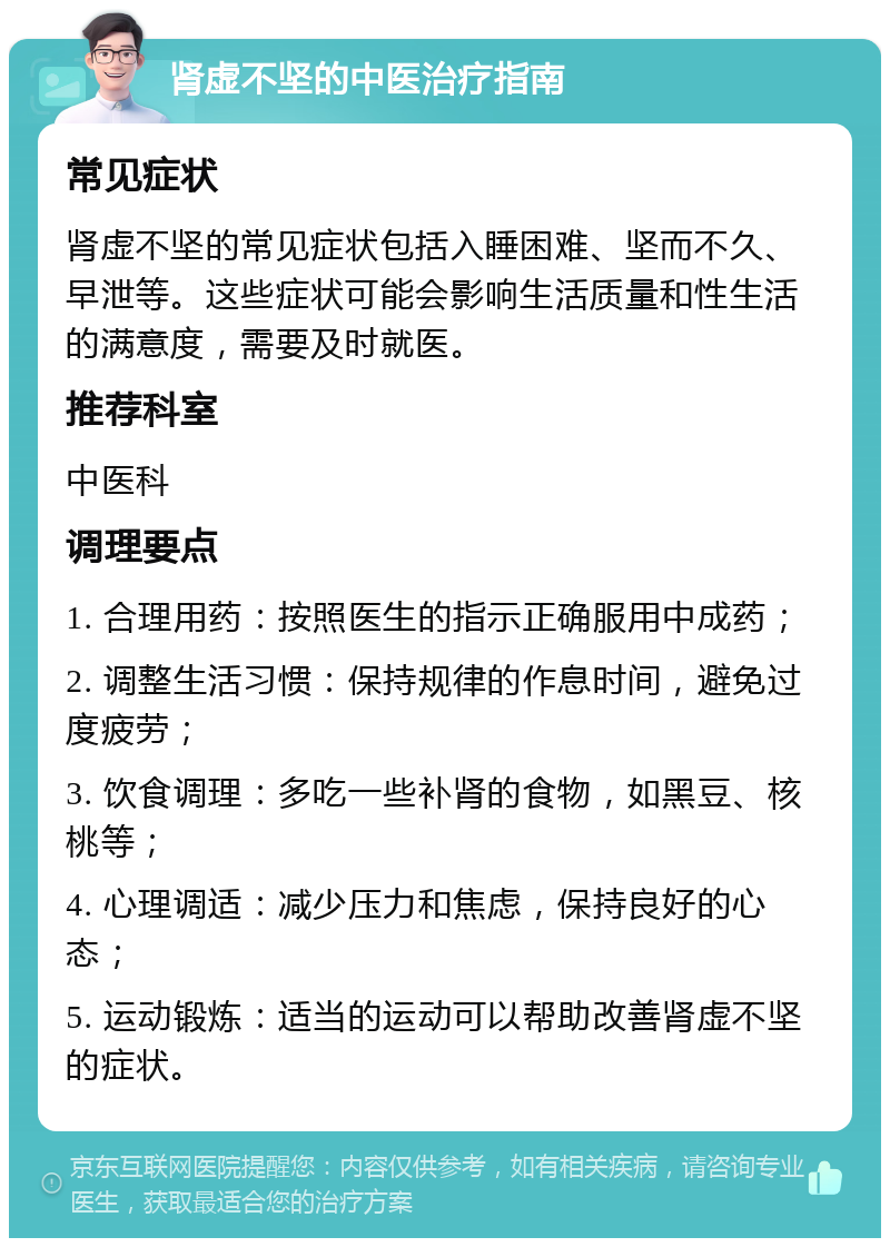 肾虚不坚的中医治疗指南 常见症状 肾虚不坚的常见症状包括入睡困难、坚而不久、早泄等。这些症状可能会影响生活质量和性生活的满意度，需要及时就医。 推荐科室 中医科 调理要点 1. 合理用药：按照医生的指示正确服用中成药； 2. 调整生活习惯：保持规律的作息时间，避免过度疲劳； 3. 饮食调理：多吃一些补肾的食物，如黑豆、核桃等； 4. 心理调适：减少压力和焦虑，保持良好的心态； 5. 运动锻炼：适当的运动可以帮助改善肾虚不坚的症状。