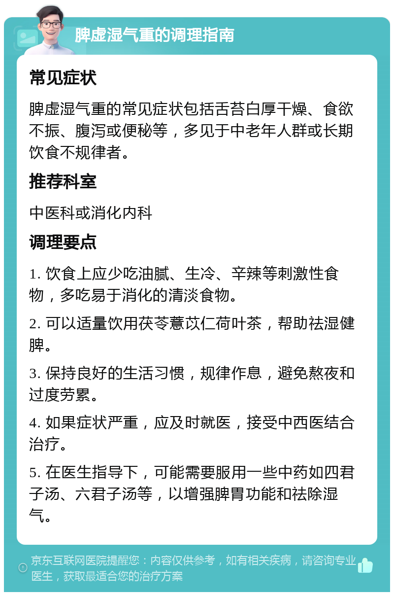 脾虚湿气重的调理指南 常见症状 脾虚湿气重的常见症状包括舌苔白厚干燥、食欲不振、腹泻或便秘等，多见于中老年人群或长期饮食不规律者。 推荐科室 中医科或消化内科 调理要点 1. 饮食上应少吃油腻、生冷、辛辣等刺激性食物，多吃易于消化的清淡食物。 2. 可以适量饮用茯苓薏苡仁荷叶茶，帮助祛湿健脾。 3. 保持良好的生活习惯，规律作息，避免熬夜和过度劳累。 4. 如果症状严重，应及时就医，接受中西医结合治疗。 5. 在医生指导下，可能需要服用一些中药如四君子汤、六君子汤等，以增强脾胃功能和祛除湿气。