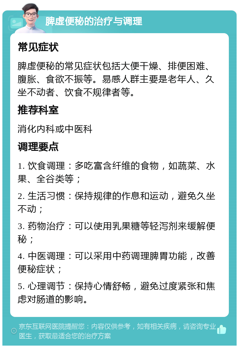 脾虚便秘的治疗与调理 常见症状 脾虚便秘的常见症状包括大便干燥、排便困难、腹胀、食欲不振等。易感人群主要是老年人、久坐不动者、饮食不规律者等。 推荐科室 消化内科或中医科 调理要点 1. 饮食调理：多吃富含纤维的食物，如蔬菜、水果、全谷类等； 2. 生活习惯：保持规律的作息和运动，避免久坐不动； 3. 药物治疗：可以使用乳果糖等轻泻剂来缓解便秘； 4. 中医调理：可以采用中药调理脾胃功能，改善便秘症状； 5. 心理调节：保持心情舒畅，避免过度紧张和焦虑对肠道的影响。