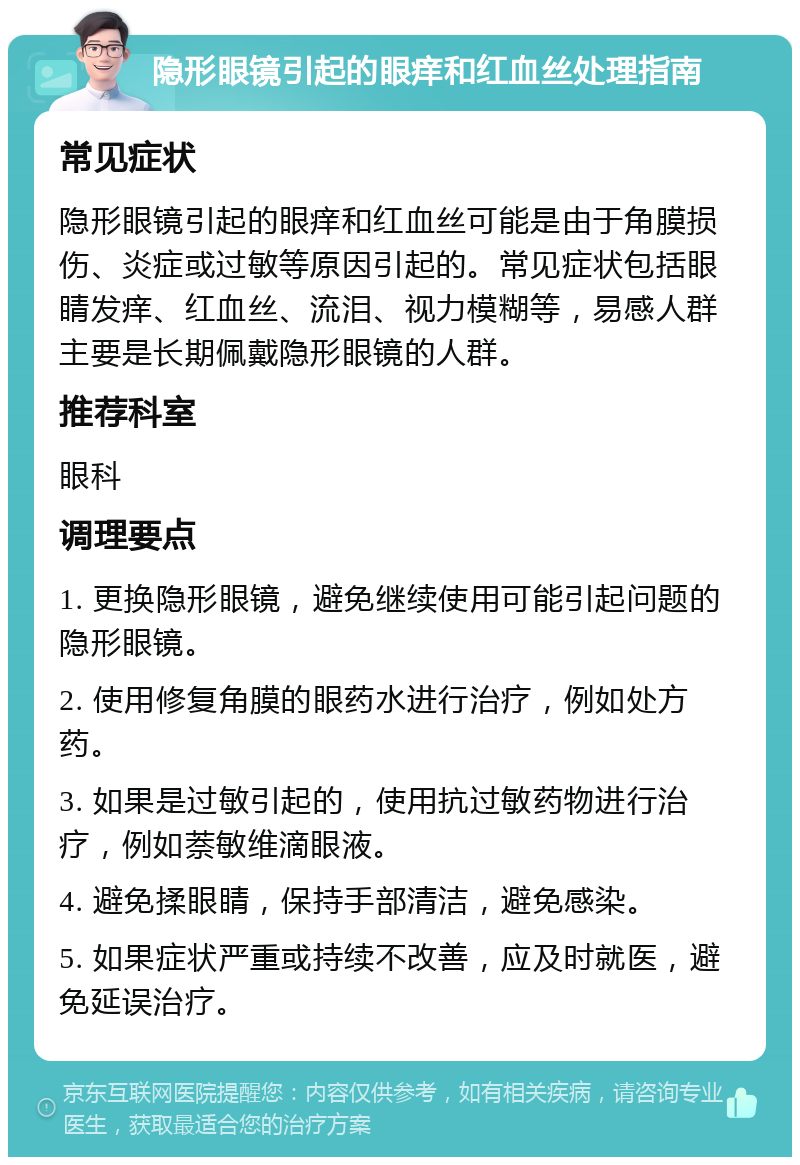 隐形眼镜引起的眼痒和红血丝处理指南 常见症状 隐形眼镜引起的眼痒和红血丝可能是由于角膜损伤、炎症或过敏等原因引起的。常见症状包括眼睛发痒、红血丝、流泪、视力模糊等，易感人群主要是长期佩戴隐形眼镜的人群。 推荐科室 眼科 调理要点 1. 更换隐形眼镜，避免继续使用可能引起问题的隐形眼镜。 2. 使用修复角膜的眼药水进行治疗，例如处方药。 3. 如果是过敏引起的，使用抗过敏药物进行治疗，例如萘敏维滴眼液。 4. 避免揉眼睛，保持手部清洁，避免感染。 5. 如果症状严重或持续不改善，应及时就医，避免延误治疗。