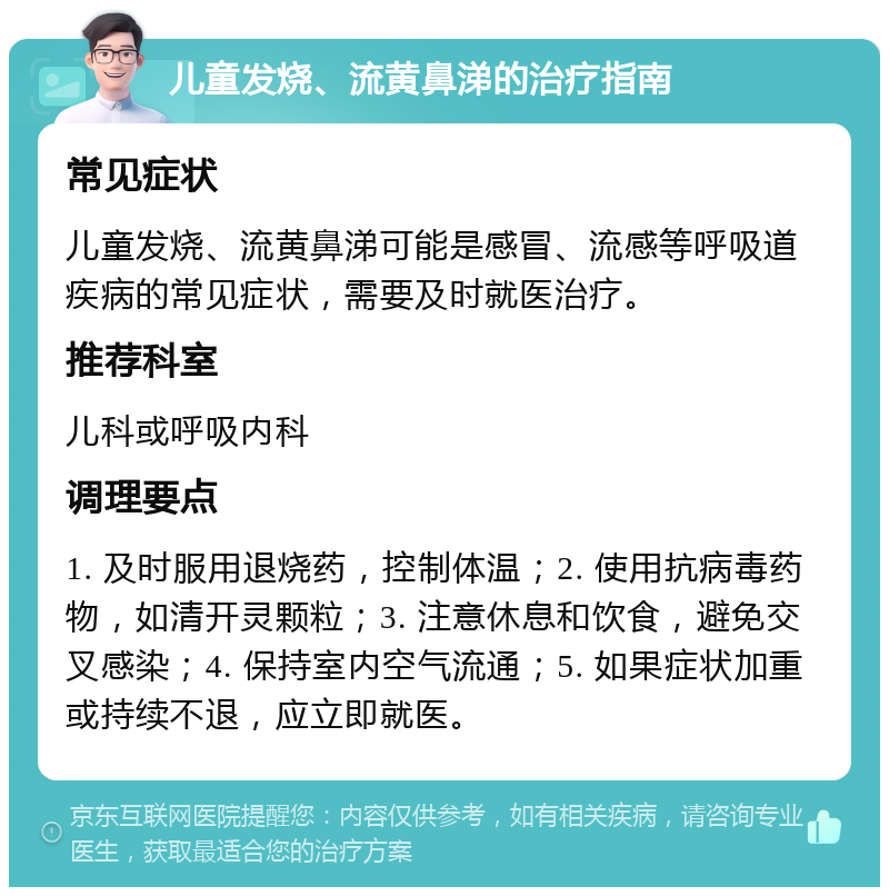 儿童发烧、流黄鼻涕的治疗指南 常见症状 儿童发烧、流黄鼻涕可能是感冒、流感等呼吸道疾病的常见症状，需要及时就医治疗。 推荐科室 儿科或呼吸内科 调理要点 1. 及时服用退烧药，控制体温；2. 使用抗病毒药物，如清开灵颗粒；3. 注意休息和饮食，避免交叉感染；4. 保持室内空气流通；5. 如果症状加重或持续不退，应立即就医。