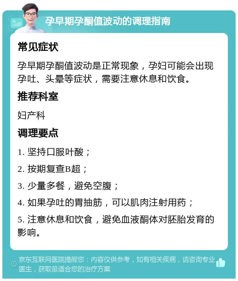 孕早期孕酮值波动的调理指南 常见症状 孕早期孕酮值波动是正常现象，孕妇可能会出现孕吐、头晕等症状，需要注意休息和饮食。 推荐科室 妇产科 调理要点 1. 坚持口服叶酸； 2. 按期复查B超； 3. 少量多餐，避免空腹； 4. 如果孕吐的胃抽筋，可以肌肉注射用药； 5. 注意休息和饮食，避免血液酮体对胚胎发育的影响。