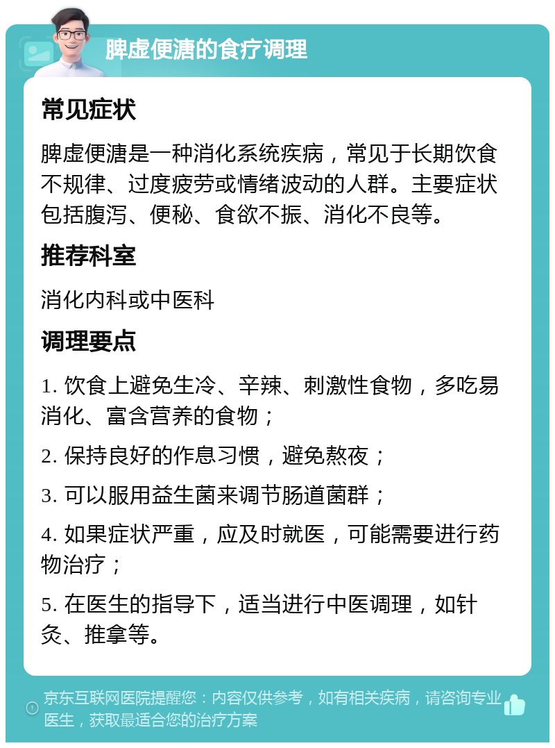 脾虚便溏的食疗调理 常见症状 脾虚便溏是一种消化系统疾病，常见于长期饮食不规律、过度疲劳或情绪波动的人群。主要症状包括腹泻、便秘、食欲不振、消化不良等。 推荐科室 消化内科或中医科 调理要点 1. 饮食上避免生冷、辛辣、刺激性食物，多吃易消化、富含营养的食物； 2. 保持良好的作息习惯，避免熬夜； 3. 可以服用益生菌来调节肠道菌群； 4. 如果症状严重，应及时就医，可能需要进行药物治疗； 5. 在医生的指导下，适当进行中医调理，如针灸、推拿等。