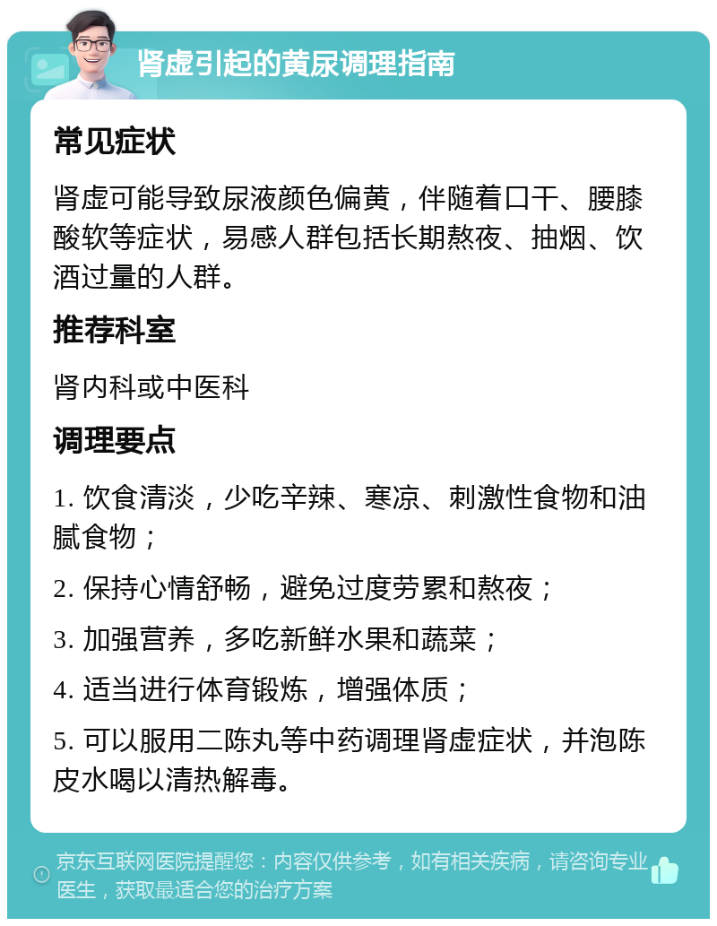 肾虚引起的黄尿调理指南 常见症状 肾虚可能导致尿液颜色偏黄，伴随着口干、腰膝酸软等症状，易感人群包括长期熬夜、抽烟、饮酒过量的人群。 推荐科室 肾内科或中医科 调理要点 1. 饮食清淡，少吃辛辣、寒凉、刺激性食物和油腻食物； 2. 保持心情舒畅，避免过度劳累和熬夜； 3. 加强营养，多吃新鲜水果和蔬菜； 4. 适当进行体育锻炼，增强体质； 5. 可以服用二陈丸等中药调理肾虚症状，并泡陈皮水喝以清热解毒。