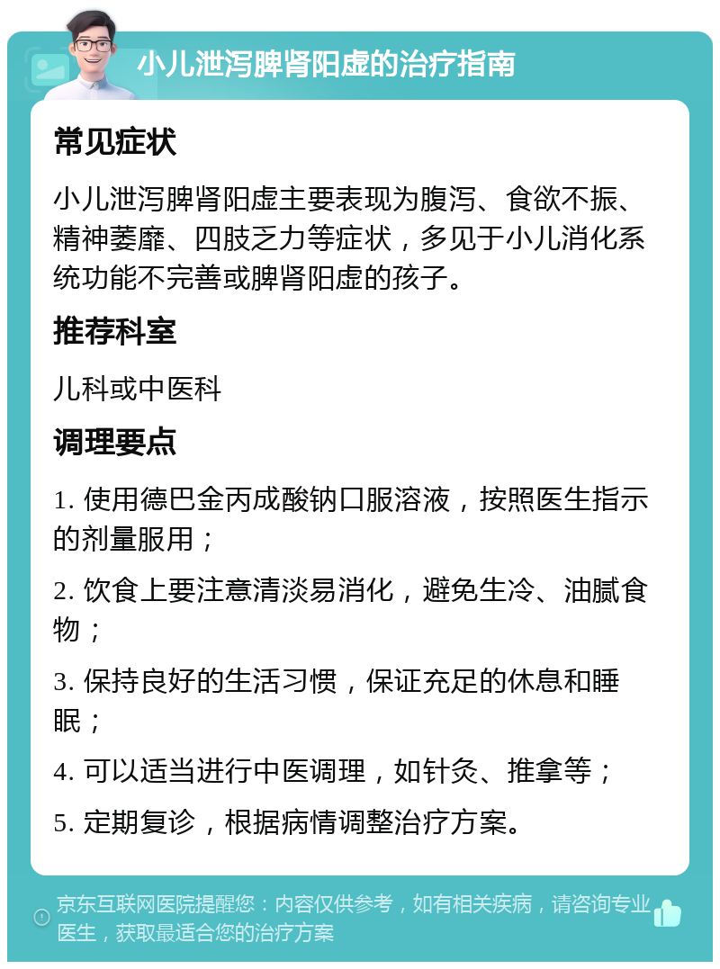 小儿泄泻脾肾阳虚的治疗指南 常见症状 小儿泄泻脾肾阳虚主要表现为腹泻、食欲不振、精神萎靡、四肢乏力等症状，多见于小儿消化系统功能不完善或脾肾阳虚的孩子。 推荐科室 儿科或中医科 调理要点 1. 使用德巴金丙成酸钠口服溶液，按照医生指示的剂量服用； 2. 饮食上要注意清淡易消化，避免生冷、油腻食物； 3. 保持良好的生活习惯，保证充足的休息和睡眠； 4. 可以适当进行中医调理，如针灸、推拿等； 5. 定期复诊，根据病情调整治疗方案。