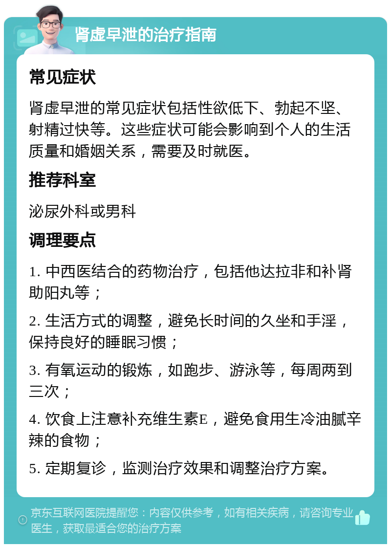 肾虚早泄的治疗指南 常见症状 肾虚早泄的常见症状包括性欲低下、勃起不坚、射精过快等。这些症状可能会影响到个人的生活质量和婚姻关系，需要及时就医。 推荐科室 泌尿外科或男科 调理要点 1. 中西医结合的药物治疗，包括他达拉非和补肾助阳丸等； 2. 生活方式的调整，避免长时间的久坐和手淫，保持良好的睡眠习惯； 3. 有氧运动的锻炼，如跑步、游泳等，每周两到三次； 4. 饮食上注意补充维生素E，避免食用生冷油腻辛辣的食物； 5. 定期复诊，监测治疗效果和调整治疗方案。