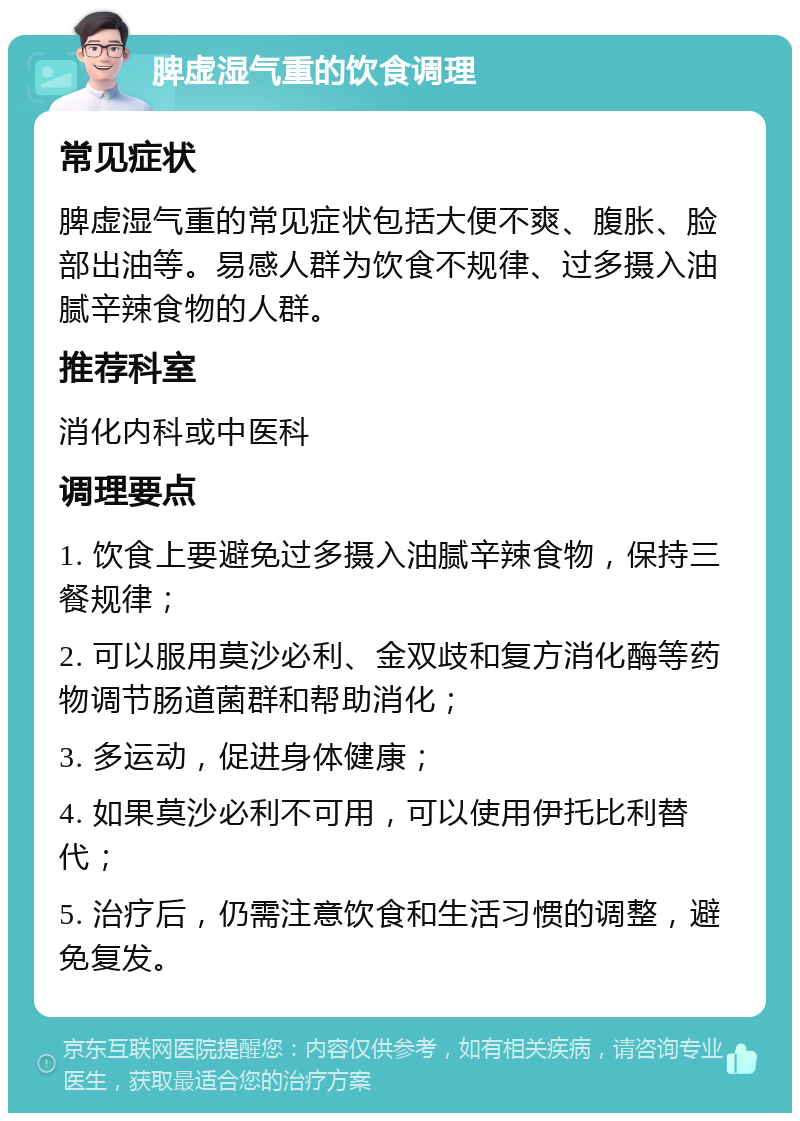 脾虚湿气重的饮食调理 常见症状 脾虚湿气重的常见症状包括大便不爽、腹胀、脸部出油等。易感人群为饮食不规律、过多摄入油腻辛辣食物的人群。 推荐科室 消化内科或中医科 调理要点 1. 饮食上要避免过多摄入油腻辛辣食物，保持三餐规律； 2. 可以服用莫沙必利、金双歧和复方消化酶等药物调节肠道菌群和帮助消化； 3. 多运动，促进身体健康； 4. 如果莫沙必利不可用，可以使用伊托比利替代； 5. 治疗后，仍需注意饮食和生活习惯的调整，避免复发。