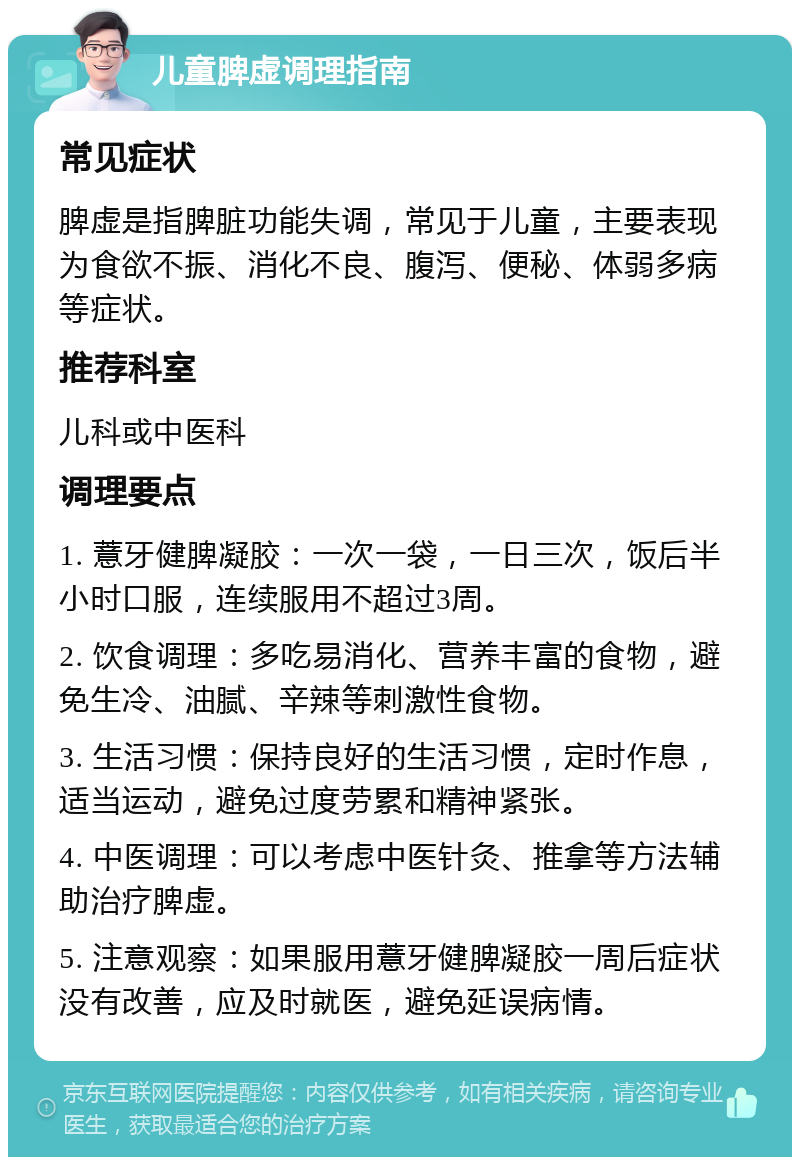 儿童脾虚调理指南 常见症状 脾虚是指脾脏功能失调，常见于儿童，主要表现为食欲不振、消化不良、腹泻、便秘、体弱多病等症状。 推荐科室 儿科或中医科 调理要点 1. 薏牙健脾凝胶：一次一袋，一日三次，饭后半小时口服，连续服用不超过3周。 2. 饮食调理：多吃易消化、营养丰富的食物，避免生冷、油腻、辛辣等刺激性食物。 3. 生活习惯：保持良好的生活习惯，定时作息，适当运动，避免过度劳累和精神紧张。 4. 中医调理：可以考虑中医针灸、推拿等方法辅助治疗脾虚。 5. 注意观察：如果服用薏牙健脾凝胶一周后症状没有改善，应及时就医，避免延误病情。