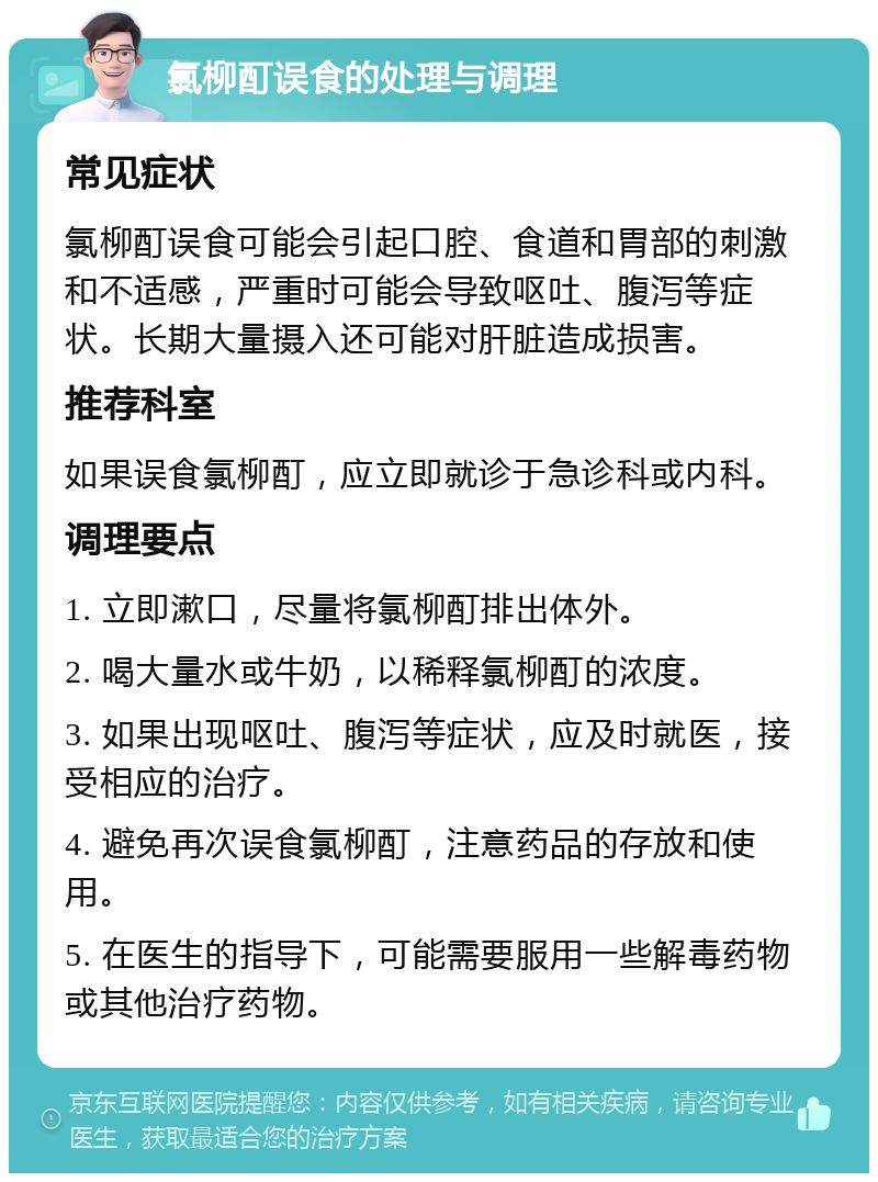 氯柳酊误食的处理与调理 常见症状 氯柳酊误食可能会引起口腔、食道和胃部的刺激和不适感，严重时可能会导致呕吐、腹泻等症状。长期大量摄入还可能对肝脏造成损害。 推荐科室 如果误食氯柳酊，应立即就诊于急诊科或内科。 调理要点 1. 立即漱口，尽量将氯柳酊排出体外。 2. 喝大量水或牛奶，以稀释氯柳酊的浓度。 3. 如果出现呕吐、腹泻等症状，应及时就医，接受相应的治疗。 4. 避免再次误食氯柳酊，注意药品的存放和使用。 5. 在医生的指导下，可能需要服用一些解毒药物或其他治疗药物。