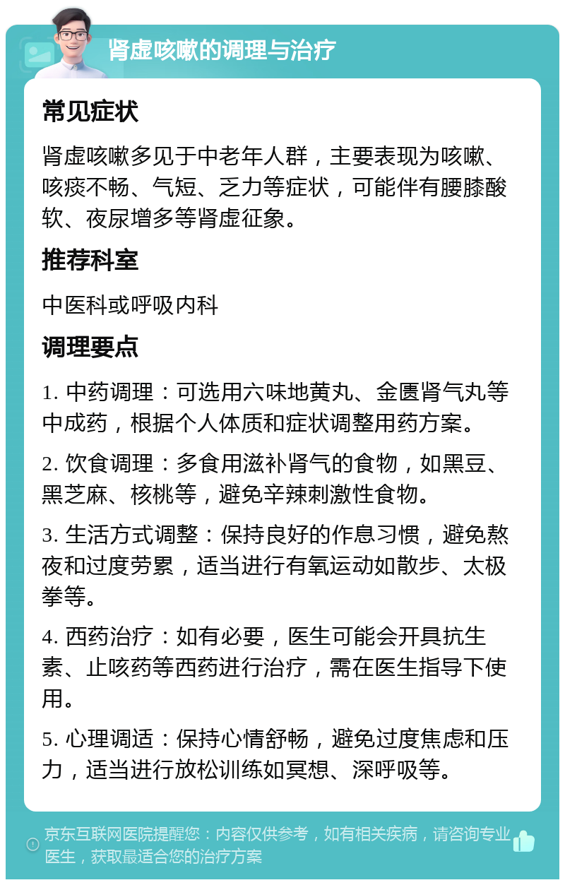 肾虚咳嗽的调理与治疗 常见症状 肾虚咳嗽多见于中老年人群，主要表现为咳嗽、咳痰不畅、气短、乏力等症状，可能伴有腰膝酸软、夜尿增多等肾虚征象。 推荐科室 中医科或呼吸内科 调理要点 1. 中药调理：可选用六味地黄丸、金匮肾气丸等中成药，根据个人体质和症状调整用药方案。 2. 饮食调理：多食用滋补肾气的食物，如黑豆、黑芝麻、核桃等，避免辛辣刺激性食物。 3. 生活方式调整：保持良好的作息习惯，避免熬夜和过度劳累，适当进行有氧运动如散步、太极拳等。 4. 西药治疗：如有必要，医生可能会开具抗生素、止咳药等西药进行治疗，需在医生指导下使用。 5. 心理调适：保持心情舒畅，避免过度焦虑和压力，适当进行放松训练如冥想、深呼吸等。