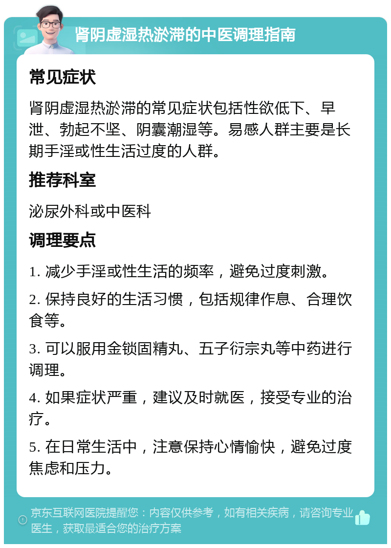 肾阴虚湿热淤滞的中医调理指南 常见症状 肾阴虚湿热淤滞的常见症状包括性欲低下、早泄、勃起不坚、阴囊潮湿等。易感人群主要是长期手淫或性生活过度的人群。 推荐科室 泌尿外科或中医科 调理要点 1. 减少手淫或性生活的频率，避免过度刺激。 2. 保持良好的生活习惯，包括规律作息、合理饮食等。 3. 可以服用金锁固精丸、五子衍宗丸等中药进行调理。 4. 如果症状严重，建议及时就医，接受专业的治疗。 5. 在日常生活中，注意保持心情愉快，避免过度焦虑和压力。