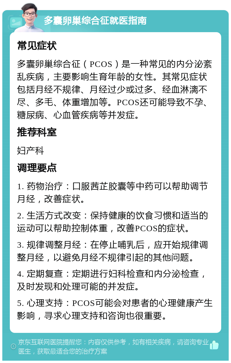 多囊卵巢综合征就医指南 常见症状 多囊卵巢综合征（PCOS）是一种常见的内分泌紊乱疾病，主要影响生育年龄的女性。其常见症状包括月经不规律、月经过少或过多、经血淋漓不尽、多毛、体重增加等。PCOS还可能导致不孕、糖尿病、心血管疾病等并发症。 推荐科室 妇产科 调理要点 1. 药物治疗：口服茜芷胶囊等中药可以帮助调节月经，改善症状。 2. 生活方式改变：保持健康的饮食习惯和适当的运动可以帮助控制体重，改善PCOS的症状。 3. 规律调整月经：在停止哺乳后，应开始规律调整月经，以避免月经不规律引起的其他问题。 4. 定期复查：定期进行妇科检查和内分泌检查，及时发现和处理可能的并发症。 5. 心理支持：PCOS可能会对患者的心理健康产生影响，寻求心理支持和咨询也很重要。