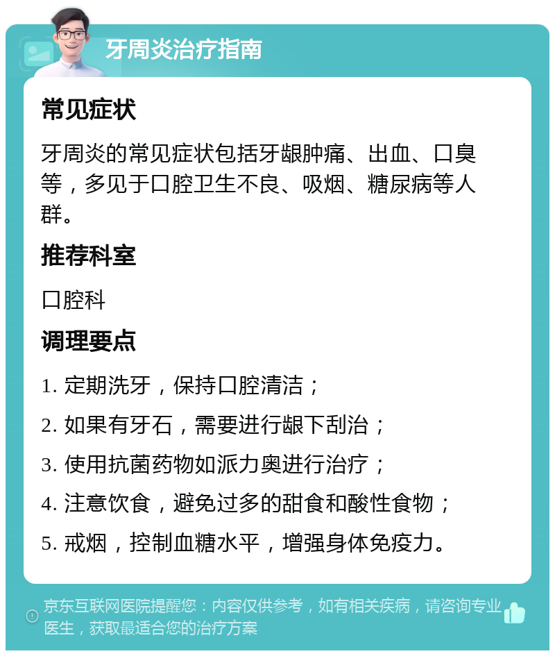 牙周炎治疗指南 常见症状 牙周炎的常见症状包括牙龈肿痛、出血、口臭等，多见于口腔卫生不良、吸烟、糖尿病等人群。 推荐科室 口腔科 调理要点 1. 定期洗牙，保持口腔清洁； 2. 如果有牙石，需要进行龈下刮治； 3. 使用抗菌药物如派力奥进行治疗； 4. 注意饮食，避免过多的甜食和酸性食物； 5. 戒烟，控制血糖水平，增强身体免疫力。