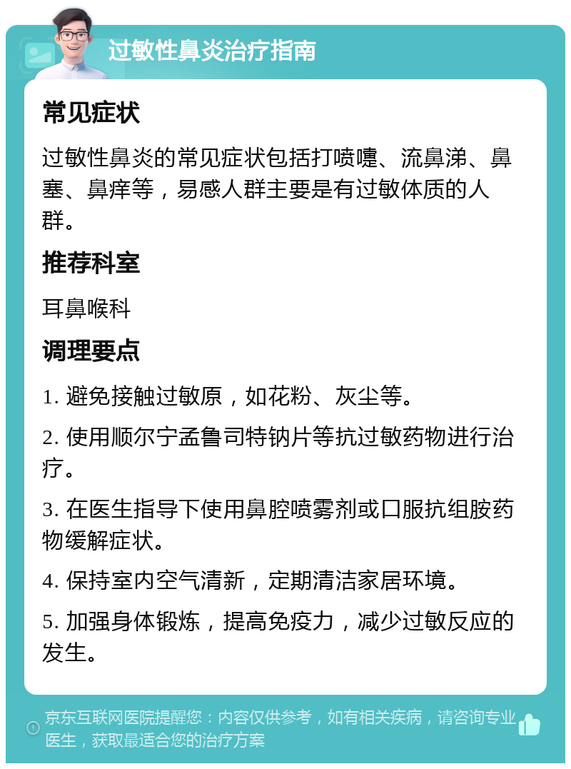 过敏性鼻炎治疗指南 常见症状 过敏性鼻炎的常见症状包括打喷嚏、流鼻涕、鼻塞、鼻痒等，易感人群主要是有过敏体质的人群。 推荐科室 耳鼻喉科 调理要点 1. 避免接触过敏原，如花粉、灰尘等。 2. 使用顺尔宁孟鲁司特钠片等抗过敏药物进行治疗。 3. 在医生指导下使用鼻腔喷雾剂或口服抗组胺药物缓解症状。 4. 保持室内空气清新，定期清洁家居环境。 5. 加强身体锻炼，提高免疫力，减少过敏反应的发生。