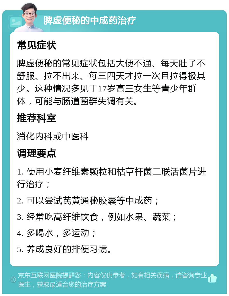 脾虚便秘的中成药治疗 常见症状 脾虚便秘的常见症状包括大便不通、每天肚子不舒服、拉不出来、每三四天才拉一次且拉得极其少。这种情况多见于17岁高三女生等青少年群体，可能与肠道菌群失调有关。 推荐科室 消化内科或中医科 调理要点 1. 使用小麦纤维素颗粒和枯草杆菌二联活菌片进行治疗； 2. 可以尝试芪黄通秘胶囊等中成药； 3. 经常吃高纤维饮食，例如水果、蔬菜； 4. 多喝水，多运动； 5. 养成良好的排便习惯。