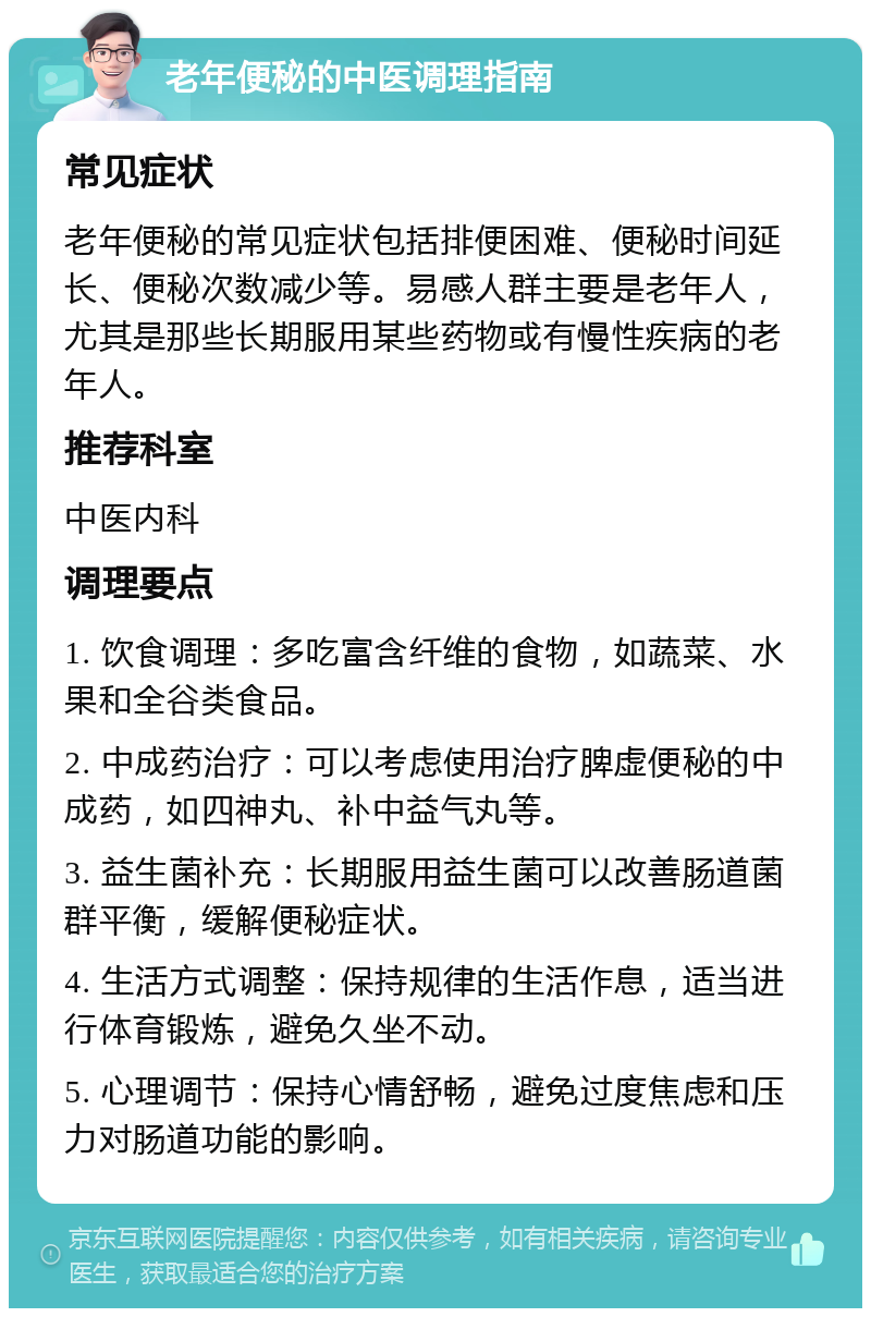 老年便秘的中医调理指南 常见症状 老年便秘的常见症状包括排便困难、便秘时间延长、便秘次数减少等。易感人群主要是老年人，尤其是那些长期服用某些药物或有慢性疾病的老年人。 推荐科室 中医内科 调理要点 1. 饮食调理：多吃富含纤维的食物，如蔬菜、水果和全谷类食品。 2. 中成药治疗：可以考虑使用治疗脾虚便秘的中成药，如四神丸、补中益气丸等。 3. 益生菌补充：长期服用益生菌可以改善肠道菌群平衡，缓解便秘症状。 4. 生活方式调整：保持规律的生活作息，适当进行体育锻炼，避免久坐不动。 5. 心理调节：保持心情舒畅，避免过度焦虑和压力对肠道功能的影响。