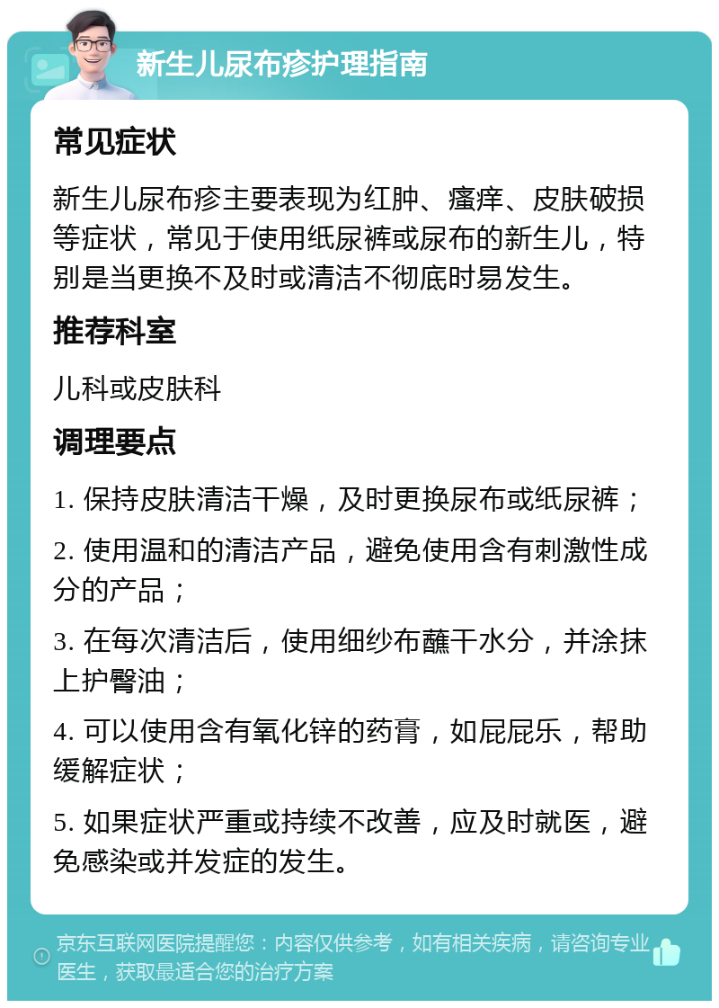 新生儿尿布疹护理指南 常见症状 新生儿尿布疹主要表现为红肿、瘙痒、皮肤破损等症状，常见于使用纸尿裤或尿布的新生儿，特别是当更换不及时或清洁不彻底时易发生。 推荐科室 儿科或皮肤科 调理要点 1. 保持皮肤清洁干燥，及时更换尿布或纸尿裤； 2. 使用温和的清洁产品，避免使用含有刺激性成分的产品； 3. 在每次清洁后，使用细纱布蘸干水分，并涂抹上护臀油； 4. 可以使用含有氧化锌的药膏，如屁屁乐，帮助缓解症状； 5. 如果症状严重或持续不改善，应及时就医，避免感染或并发症的发生。