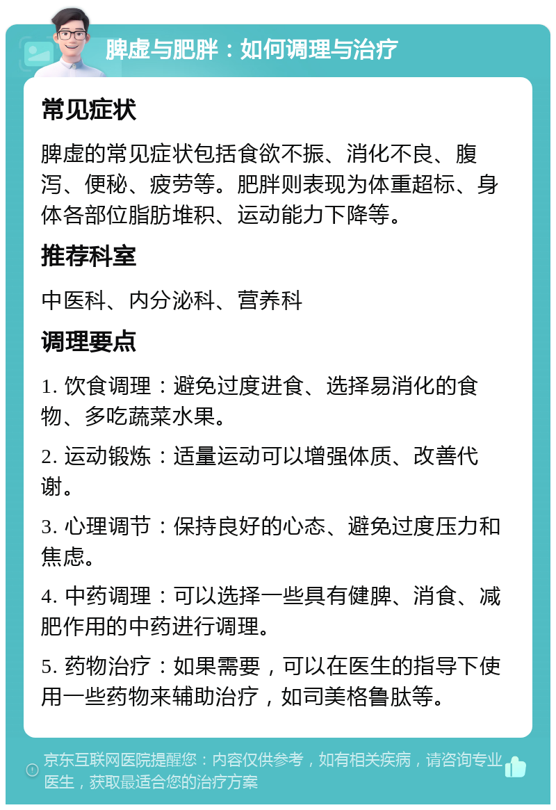 脾虚与肥胖：如何调理与治疗 常见症状 脾虚的常见症状包括食欲不振、消化不良、腹泻、便秘、疲劳等。肥胖则表现为体重超标、身体各部位脂肪堆积、运动能力下降等。 推荐科室 中医科、内分泌科、营养科 调理要点 1. 饮食调理：避免过度进食、选择易消化的食物、多吃蔬菜水果。 2. 运动锻炼：适量运动可以增强体质、改善代谢。 3. 心理调节：保持良好的心态、避免过度压力和焦虑。 4. 中药调理：可以选择一些具有健脾、消食、减肥作用的中药进行调理。 5. 药物治疗：如果需要，可以在医生的指导下使用一些药物来辅助治疗，如司美格鲁肽等。