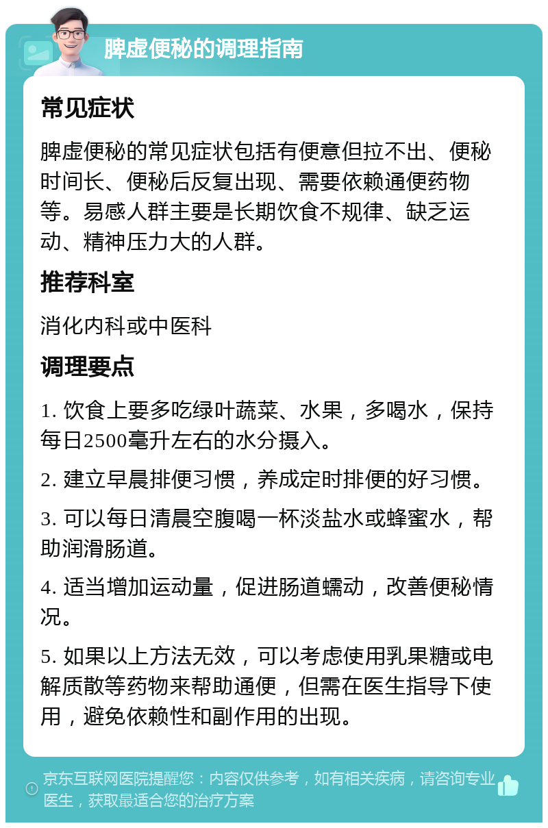 脾虚便秘的调理指南 常见症状 脾虚便秘的常见症状包括有便意但拉不出、便秘时间长、便秘后反复出现、需要依赖通便药物等。易感人群主要是长期饮食不规律、缺乏运动、精神压力大的人群。 推荐科室 消化内科或中医科 调理要点 1. 饮食上要多吃绿叶蔬菜、水果，多喝水，保持每日2500毫升左右的水分摄入。 2. 建立早晨排便习惯，养成定时排便的好习惯。 3. 可以每日清晨空腹喝一杯淡盐水或蜂蜜水，帮助润滑肠道。 4. 适当增加运动量，促进肠道蠕动，改善便秘情况。 5. 如果以上方法无效，可以考虑使用乳果糖或电解质散等药物来帮助通便，但需在医生指导下使用，避免依赖性和副作用的出现。