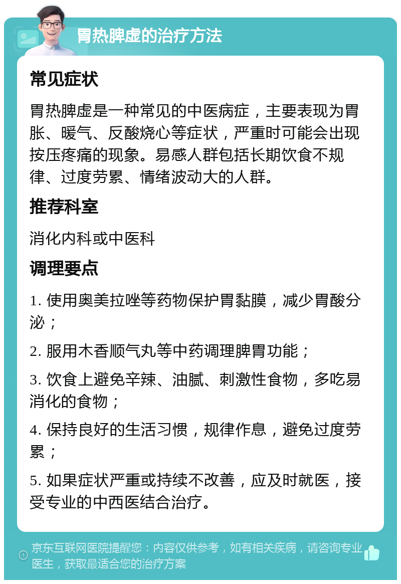 胃热脾虚的治疗方法 常见症状 胃热脾虚是一种常见的中医病症，主要表现为胃胀、暖气、反酸烧心等症状，严重时可能会出现按压疼痛的现象。易感人群包括长期饮食不规律、过度劳累、情绪波动大的人群。 推荐科室 消化内科或中医科 调理要点 1. 使用奥美拉唑等药物保护胃黏膜，减少胃酸分泌； 2. 服用木香顺气丸等中药调理脾胃功能； 3. 饮食上避免辛辣、油腻、刺激性食物，多吃易消化的食物； 4. 保持良好的生活习惯，规律作息，避免过度劳累； 5. 如果症状严重或持续不改善，应及时就医，接受专业的中西医结合治疗。