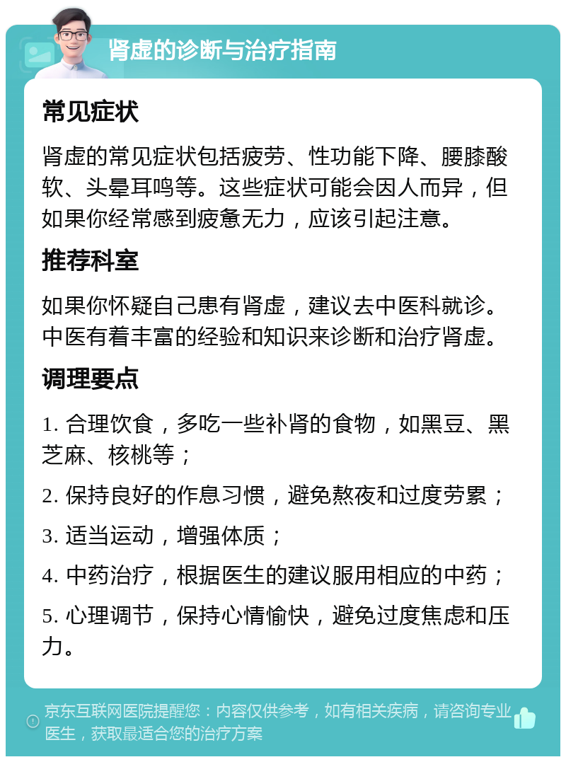 肾虚的诊断与治疗指南 常见症状 肾虚的常见症状包括疲劳、性功能下降、腰膝酸软、头晕耳鸣等。这些症状可能会因人而异，但如果你经常感到疲惫无力，应该引起注意。 推荐科室 如果你怀疑自己患有肾虚，建议去中医科就诊。中医有着丰富的经验和知识来诊断和治疗肾虚。 调理要点 1. 合理饮食，多吃一些补肾的食物，如黑豆、黑芝麻、核桃等； 2. 保持良好的作息习惯，避免熬夜和过度劳累； 3. 适当运动，增强体质； 4. 中药治疗，根据医生的建议服用相应的中药； 5. 心理调节，保持心情愉快，避免过度焦虑和压力。