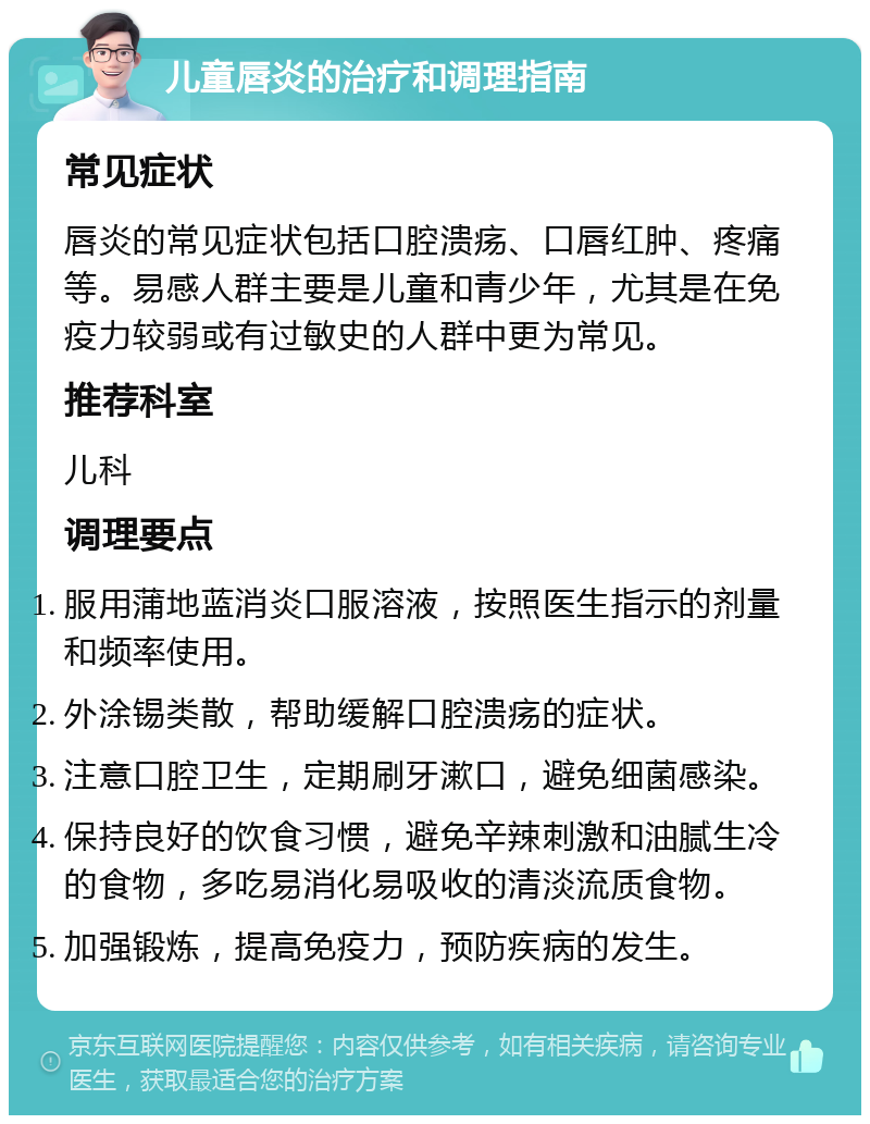 儿童唇炎的治疗和调理指南 常见症状 唇炎的常见症状包括口腔溃疡、口唇红肿、疼痛等。易感人群主要是儿童和青少年，尤其是在免疫力较弱或有过敏史的人群中更为常见。 推荐科室 儿科 调理要点 服用蒲地蓝消炎口服溶液，按照医生指示的剂量和频率使用。 外涂锡类散，帮助缓解口腔溃疡的症状。 注意口腔卫生，定期刷牙漱口，避免细菌感染。 保持良好的饮食习惯，避免辛辣刺激和油腻生冷的食物，多吃易消化易吸收的清淡流质食物。 加强锻炼，提高免疫力，预防疾病的发生。