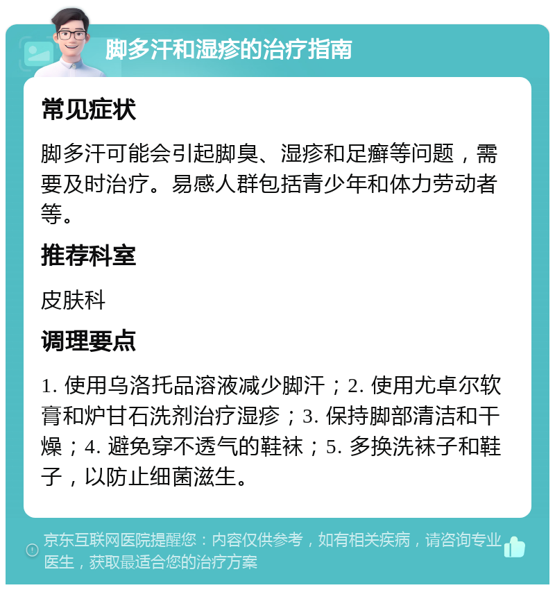 脚多汗和湿疹的治疗指南 常见症状 脚多汗可能会引起脚臭、湿疹和足癣等问题，需要及时治疗。易感人群包括青少年和体力劳动者等。 推荐科室 皮肤科 调理要点 1. 使用乌洛托品溶液减少脚汗；2. 使用尤卓尔软膏和炉甘石洗剂治疗湿疹；3. 保持脚部清洁和干燥；4. 避免穿不透气的鞋袜；5. 多换洗袜子和鞋子，以防止细菌滋生。