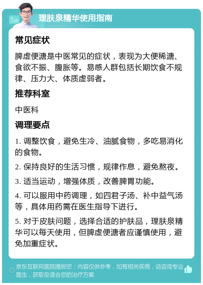 理肤泉精华使用指南 常见症状 脾虚便溏是中医常见的症状，表现为大便稀溏、食欲不振、腹胀等。易感人群包括长期饮食不规律、压力大、体质虚弱者。 推荐科室 中医科 调理要点 1. 调整饮食，避免生冷、油腻食物，多吃易消化的食物。 2. 保持良好的生活习惯，规律作息，避免熬夜。 3. 适当运动，增强体质，改善脾胃功能。 4. 可以服用中药调理，如四君子汤、补中益气汤等，具体用药需在医生指导下进行。 5. 对于皮肤问题，选择合适的护肤品，理肤泉精华可以每天使用，但脾虚便溏者应谨慎使用，避免加重症状。