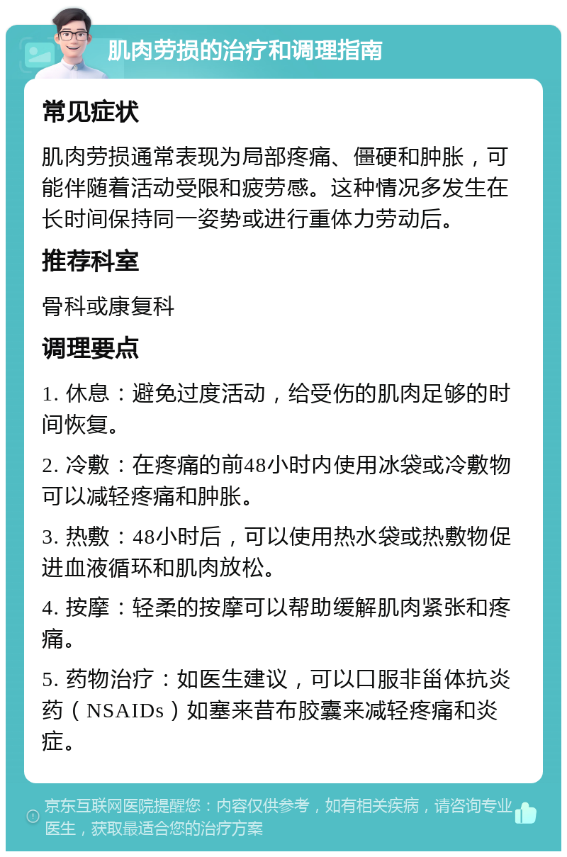 肌肉劳损的治疗和调理指南 常见症状 肌肉劳损通常表现为局部疼痛、僵硬和肿胀，可能伴随着活动受限和疲劳感。这种情况多发生在长时间保持同一姿势或进行重体力劳动后。 推荐科室 骨科或康复科 调理要点 1. 休息：避免过度活动，给受伤的肌肉足够的时间恢复。 2. 冷敷：在疼痛的前48小时内使用冰袋或冷敷物可以减轻疼痛和肿胀。 3. 热敷：48小时后，可以使用热水袋或热敷物促进血液循环和肌肉放松。 4. 按摩：轻柔的按摩可以帮助缓解肌肉紧张和疼痛。 5. 药物治疗：如医生建议，可以口服非甾体抗炎药（NSAIDs）如塞来昔布胶囊来减轻疼痛和炎症。