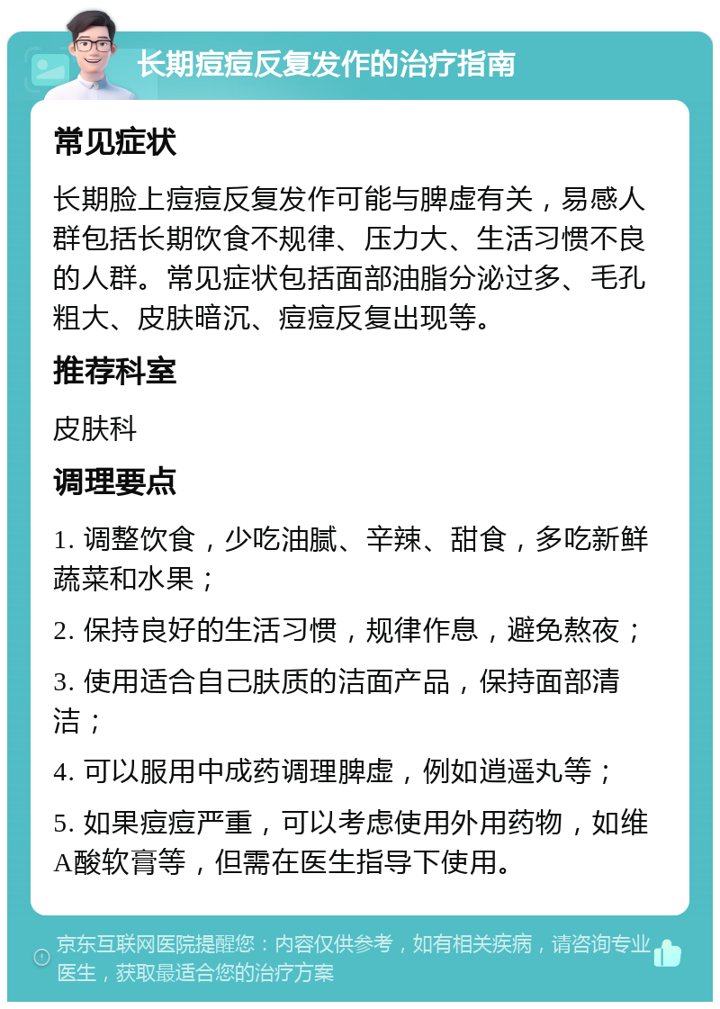 长期痘痘反复发作的治疗指南 常见症状 长期脸上痘痘反复发作可能与脾虚有关，易感人群包括长期饮食不规律、压力大、生活习惯不良的人群。常见症状包括面部油脂分泌过多、毛孔粗大、皮肤暗沉、痘痘反复出现等。 推荐科室 皮肤科 调理要点 1. 调整饮食，少吃油腻、辛辣、甜食，多吃新鲜蔬菜和水果； 2. 保持良好的生活习惯，规律作息，避免熬夜； 3. 使用适合自己肤质的洁面产品，保持面部清洁； 4. 可以服用中成药调理脾虚，例如逍遥丸等； 5. 如果痘痘严重，可以考虑使用外用药物，如维A酸软膏等，但需在医生指导下使用。