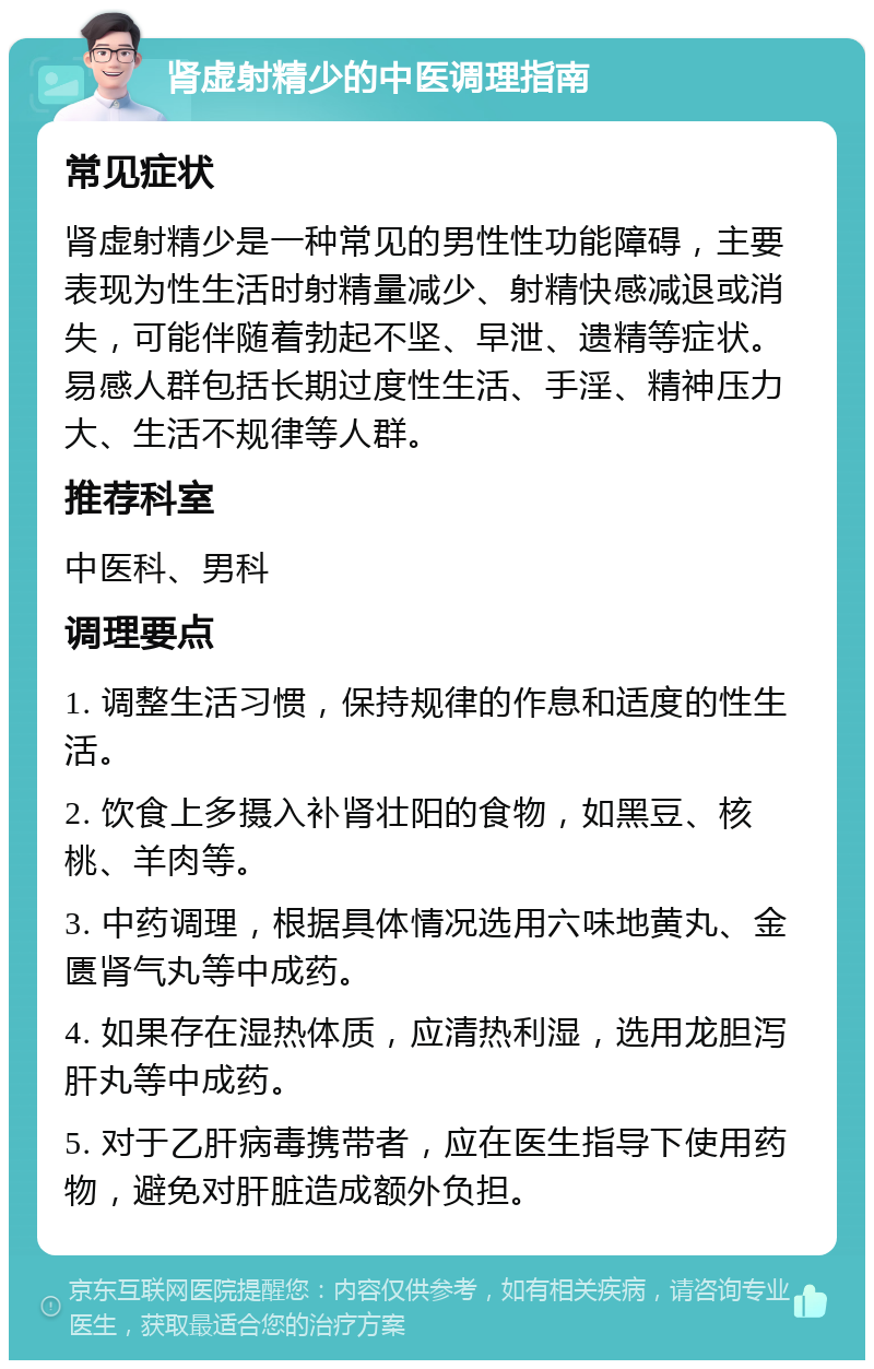 肾虚射精少的中医调理指南 常见症状 肾虚射精少是一种常见的男性性功能障碍，主要表现为性生活时射精量减少、射精快感减退或消失，可能伴随着勃起不坚、早泄、遗精等症状。易感人群包括长期过度性生活、手淫、精神压力大、生活不规律等人群。 推荐科室 中医科、男科 调理要点 1. 调整生活习惯，保持规律的作息和适度的性生活。 2. 饮食上多摄入补肾壮阳的食物，如黑豆、核桃、羊肉等。 3. 中药调理，根据具体情况选用六味地黄丸、金匮肾气丸等中成药。 4. 如果存在湿热体质，应清热利湿，选用龙胆泻肝丸等中成药。 5. 对于乙肝病毒携带者，应在医生指导下使用药物，避免对肝脏造成额外负担。