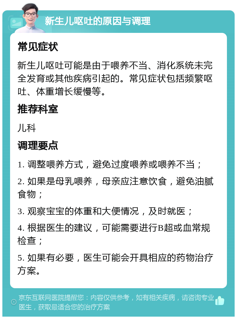 新生儿呕吐的原因与调理 常见症状 新生儿呕吐可能是由于喂养不当、消化系统未完全发育或其他疾病引起的。常见症状包括频繁呕吐、体重增长缓慢等。 推荐科室 儿科 调理要点 1. 调整喂养方式，避免过度喂养或喂养不当； 2. 如果是母乳喂养，母亲应注意饮食，避免油腻食物； 3. 观察宝宝的体重和大便情况，及时就医； 4. 根据医生的建议，可能需要进行B超或血常规检查； 5. 如果有必要，医生可能会开具相应的药物治疗方案。