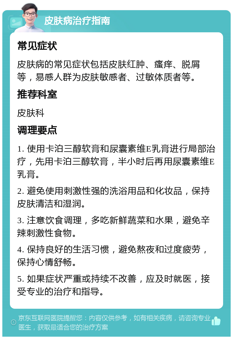 皮肤病治疗指南 常见症状 皮肤病的常见症状包括皮肤红肿、瘙痒、脱屑等，易感人群为皮肤敏感者、过敏体质者等。 推荐科室 皮肤科 调理要点 1. 使用卡泊三醇软膏和尿囊素维E乳膏进行局部治疗，先用卡泊三醇软膏，半小时后再用尿囊素维E乳膏。 2. 避免使用刺激性强的洗浴用品和化妆品，保持皮肤清洁和湿润。 3. 注意饮食调理，多吃新鲜蔬菜和水果，避免辛辣刺激性食物。 4. 保持良好的生活习惯，避免熬夜和过度疲劳，保持心情舒畅。 5. 如果症状严重或持续不改善，应及时就医，接受专业的治疗和指导。