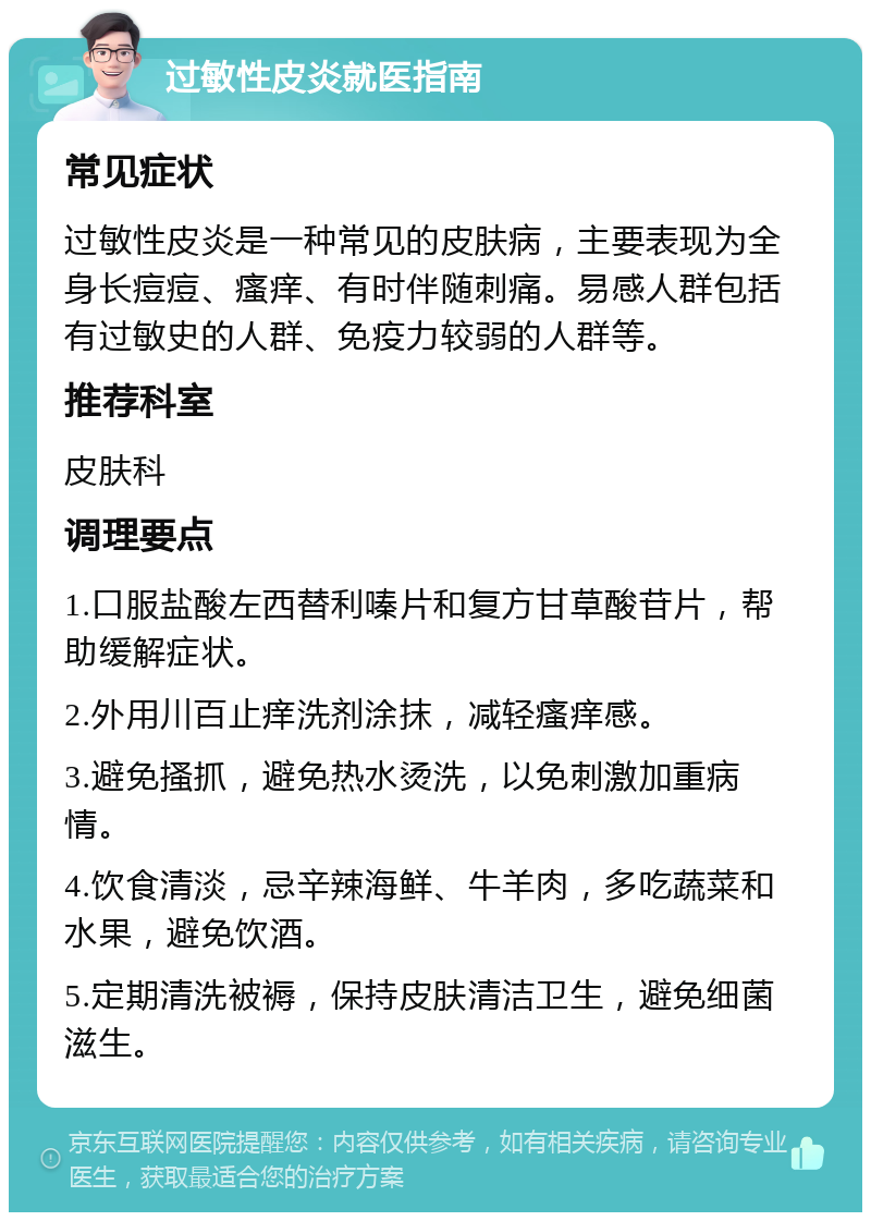 过敏性皮炎就医指南 常见症状 过敏性皮炎是一种常见的皮肤病，主要表现为全身长痘痘、瘙痒、有时伴随刺痛。易感人群包括有过敏史的人群、免疫力较弱的人群等。 推荐科室 皮肤科 调理要点 1.口服盐酸左西替利嗪片和复方甘草酸苷片，帮助缓解症状。 2.外用川百止痒洗剂涂抹，减轻瘙痒感。 3.避免搔抓，避免热水烫洗，以免刺激加重病情。 4.饮食清淡，忌辛辣海鲜、牛羊肉，多吃蔬菜和水果，避免饮酒。 5.定期清洗被褥，保持皮肤清洁卫生，避免细菌滋生。