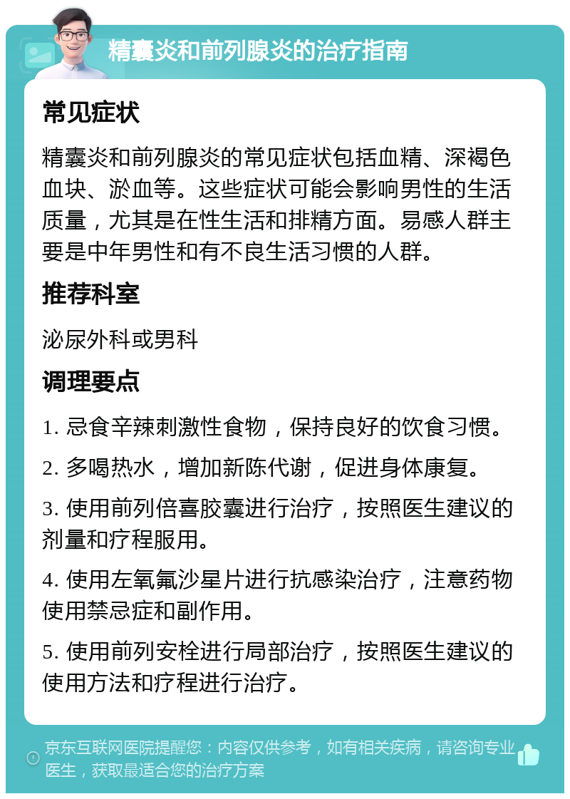 精囊炎和前列腺炎的治疗指南 常见症状 精囊炎和前列腺炎的常见症状包括血精、深褐色血块、淤血等。这些症状可能会影响男性的生活质量，尤其是在性生活和排精方面。易感人群主要是中年男性和有不良生活习惯的人群。 推荐科室 泌尿外科或男科 调理要点 1. 忌食辛辣刺激性食物，保持良好的饮食习惯。 2. 多喝热水，增加新陈代谢，促进身体康复。 3. 使用前列倍喜胶囊进行治疗，按照医生建议的剂量和疗程服用。 4. 使用左氧氟沙星片进行抗感染治疗，注意药物使用禁忌症和副作用。 5. 使用前列安栓进行局部治疗，按照医生建议的使用方法和疗程进行治疗。