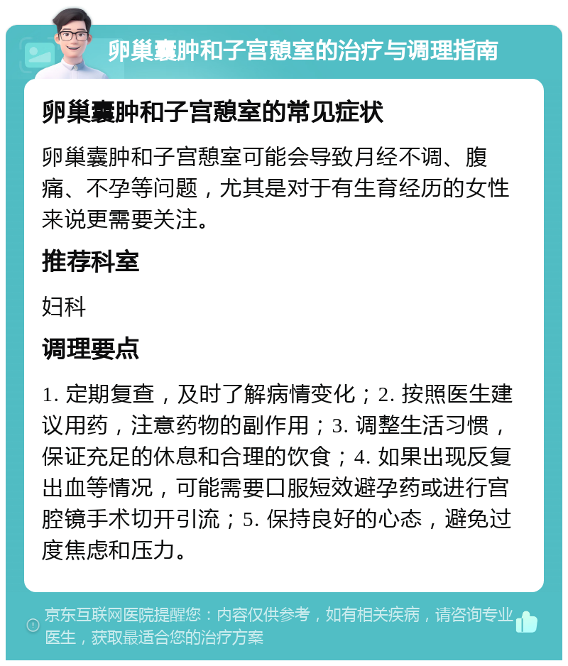 卵巢囊肿和子宫憩室的治疗与调理指南 卵巢囊肿和子宫憩室的常见症状 卵巢囊肿和子宫憩室可能会导致月经不调、腹痛、不孕等问题，尤其是对于有生育经历的女性来说更需要关注。 推荐科室 妇科 调理要点 1. 定期复查，及时了解病情变化；2. 按照医生建议用药，注意药物的副作用；3. 调整生活习惯，保证充足的休息和合理的饮食；4. 如果出现反复出血等情况，可能需要口服短效避孕药或进行宫腔镜手术切开引流；5. 保持良好的心态，避免过度焦虑和压力。