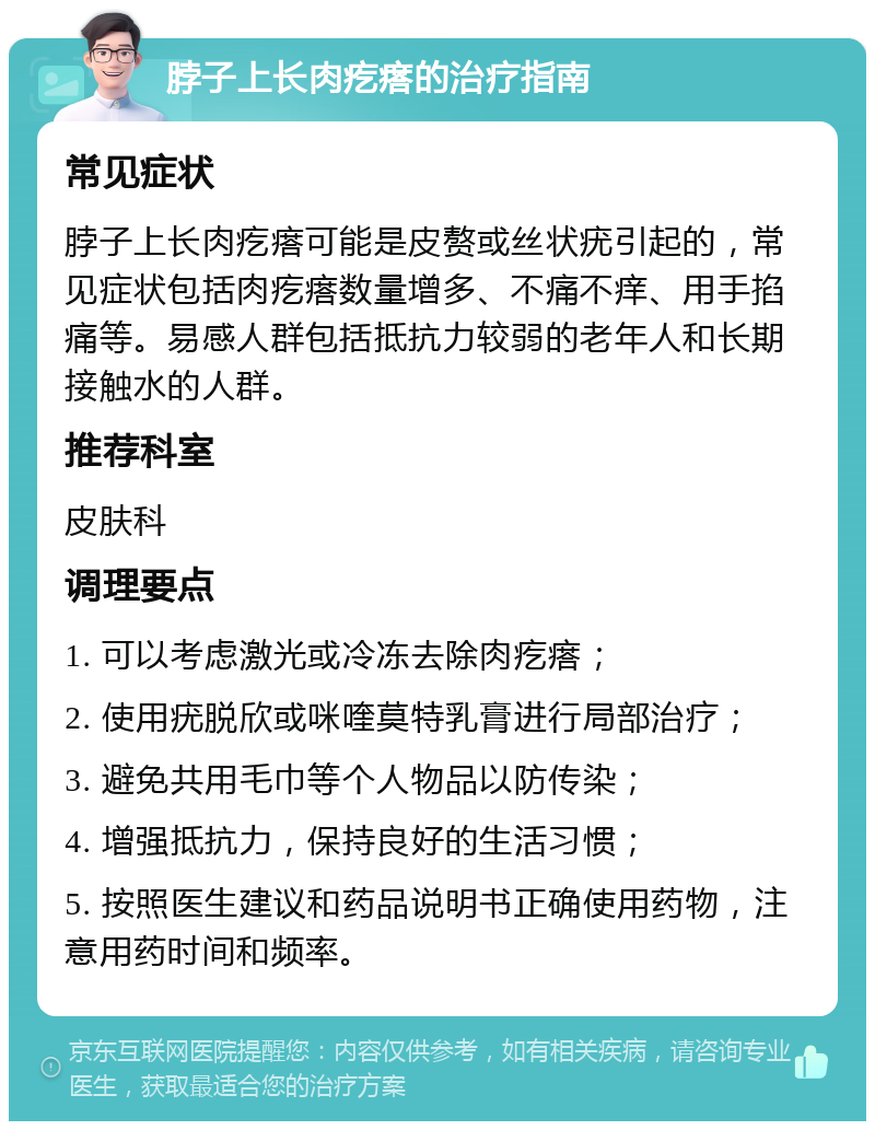 脖子上长肉疙瘩的治疗指南 常见症状 脖子上长肉疙瘩可能是皮赘或丝状疣引起的，常见症状包括肉疙瘩数量增多、不痛不痒、用手掐痛等。易感人群包括抵抗力较弱的老年人和长期接触水的人群。 推荐科室 皮肤科 调理要点 1. 可以考虑激光或冷冻去除肉疙瘩； 2. 使用疣脱欣或咪喹莫特乳膏进行局部治疗； 3. 避免共用毛巾等个人物品以防传染； 4. 增强抵抗力，保持良好的生活习惯； 5. 按照医生建议和药品说明书正确使用药物，注意用药时间和频率。