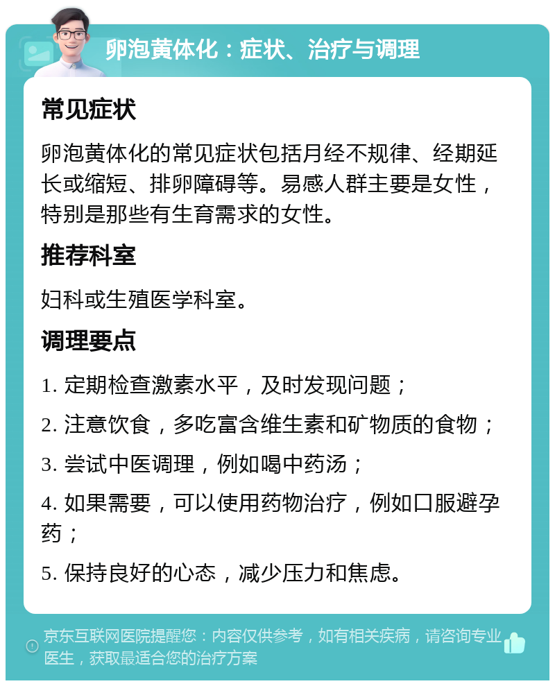 卵泡黄体化：症状、治疗与调理 常见症状 卵泡黄体化的常见症状包括月经不规律、经期延长或缩短、排卵障碍等。易感人群主要是女性，特别是那些有生育需求的女性。 推荐科室 妇科或生殖医学科室。 调理要点 1. 定期检查激素水平，及时发现问题； 2. 注意饮食，多吃富含维生素和矿物质的食物； 3. 尝试中医调理，例如喝中药汤； 4. 如果需要，可以使用药物治疗，例如口服避孕药； 5. 保持良好的心态，减少压力和焦虑。