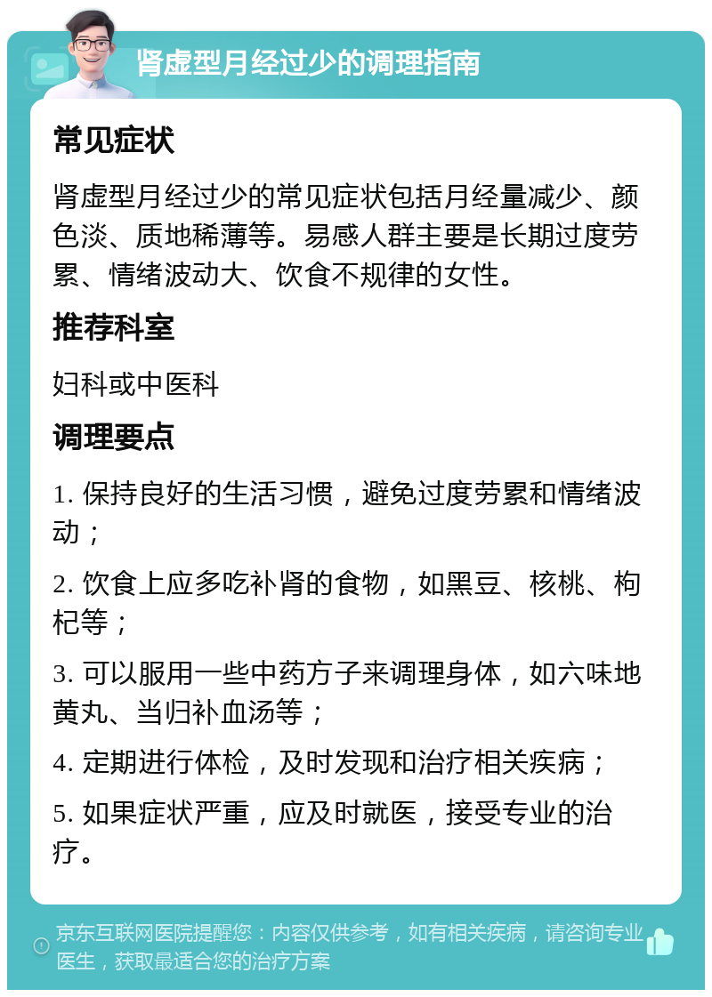 肾虚型月经过少的调理指南 常见症状 肾虚型月经过少的常见症状包括月经量减少、颜色淡、质地稀薄等。易感人群主要是长期过度劳累、情绪波动大、饮食不规律的女性。 推荐科室 妇科或中医科 调理要点 1. 保持良好的生活习惯，避免过度劳累和情绪波动； 2. 饮食上应多吃补肾的食物，如黑豆、核桃、枸杞等； 3. 可以服用一些中药方子来调理身体，如六味地黄丸、当归补血汤等； 4. 定期进行体检，及时发现和治疗相关疾病； 5. 如果症状严重，应及时就医，接受专业的治疗。