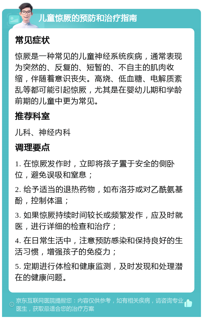 儿童惊厥的预防和治疗指南 常见症状 惊厥是一种常见的儿童神经系统疾病，通常表现为突然的、反复的、短暂的、不自主的肌肉收缩，伴随着意识丧失。高烧、低血糖、电解质紊乱等都可能引起惊厥，尤其是在婴幼儿期和学龄前期的儿童中更为常见。 推荐科室 儿科、神经内科 调理要点 1. 在惊厥发作时，立即将孩子置于安全的侧卧位，避免误吸和窒息； 2. 给予适当的退热药物，如布洛芬或对乙酰氨基酚，控制体温； 3. 如果惊厥持续时间较长或频繁发作，应及时就医，进行详细的检查和治疗； 4. 在日常生活中，注意预防感染和保持良好的生活习惯，增强孩子的免疫力； 5. 定期进行体检和健康监测，及时发现和处理潜在的健康问题。