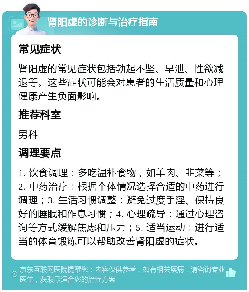 肾阳虚的诊断与治疗指南 常见症状 肾阳虚的常见症状包括勃起不坚、早泄、性欲减退等。这些症状可能会对患者的生活质量和心理健康产生负面影响。 推荐科室 男科 调理要点 1. 饮食调理：多吃温补食物，如羊肉、韭菜等；2. 中药治疗：根据个体情况选择合适的中药进行调理；3. 生活习惯调整：避免过度手淫、保持良好的睡眠和作息习惯；4. 心理疏导：通过心理咨询等方式缓解焦虑和压力；5. 适当运动：进行适当的体育锻炼可以帮助改善肾阳虚的症状。