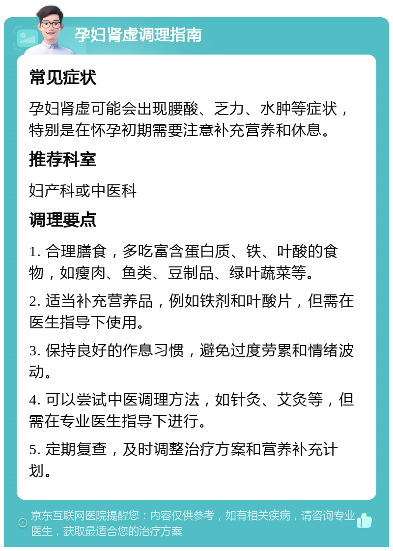 孕妇肾虚调理指南 常见症状 孕妇肾虚可能会出现腰酸、乏力、水肿等症状，特别是在怀孕初期需要注意补充营养和休息。 推荐科室 妇产科或中医科 调理要点 1. 合理膳食，多吃富含蛋白质、铁、叶酸的食物，如瘦肉、鱼类、豆制品、绿叶蔬菜等。 2. 适当补充营养品，例如铁剂和叶酸片，但需在医生指导下使用。 3. 保持良好的作息习惯，避免过度劳累和情绪波动。 4. 可以尝试中医调理方法，如针灸、艾灸等，但需在专业医生指导下进行。 5. 定期复查，及时调整治疗方案和营养补充计划。