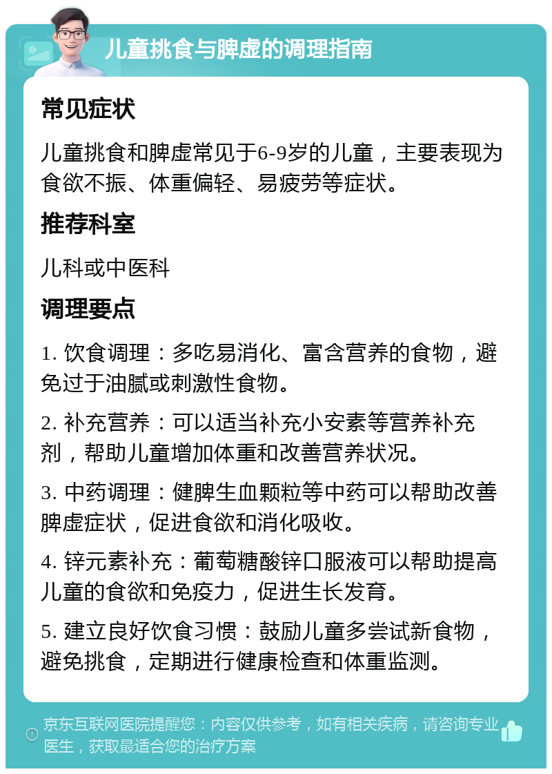 儿童挑食与脾虚的调理指南 常见症状 儿童挑食和脾虚常见于6-9岁的儿童，主要表现为食欲不振、体重偏轻、易疲劳等症状。 推荐科室 儿科或中医科 调理要点 1. 饮食调理：多吃易消化、富含营养的食物，避免过于油腻或刺激性食物。 2. 补充营养：可以适当补充小安素等营养补充剂，帮助儿童增加体重和改善营养状况。 3. 中药调理：健脾生血颗粒等中药可以帮助改善脾虚症状，促进食欲和消化吸收。 4. 锌元素补充：葡萄糖酸锌口服液可以帮助提高儿童的食欲和免疫力，促进生长发育。 5. 建立良好饮食习惯：鼓励儿童多尝试新食物，避免挑食，定期进行健康检查和体重监测。