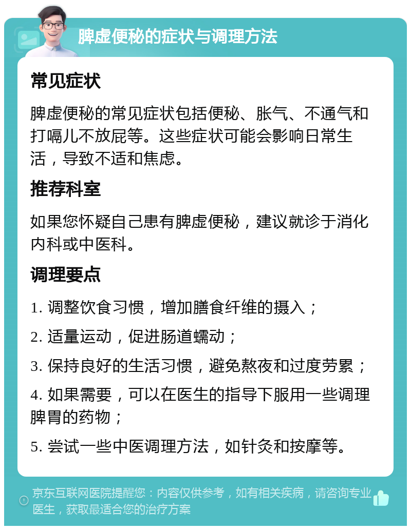 脾虚便秘的症状与调理方法 常见症状 脾虚便秘的常见症状包括便秘、胀气、不通气和打嗝儿不放屁等。这些症状可能会影响日常生活，导致不适和焦虑。 推荐科室 如果您怀疑自己患有脾虚便秘，建议就诊于消化内科或中医科。 调理要点 1. 调整饮食习惯，增加膳食纤维的摄入； 2. 适量运动，促进肠道蠕动； 3. 保持良好的生活习惯，避免熬夜和过度劳累； 4. 如果需要，可以在医生的指导下服用一些调理脾胃的药物； 5. 尝试一些中医调理方法，如针灸和按摩等。